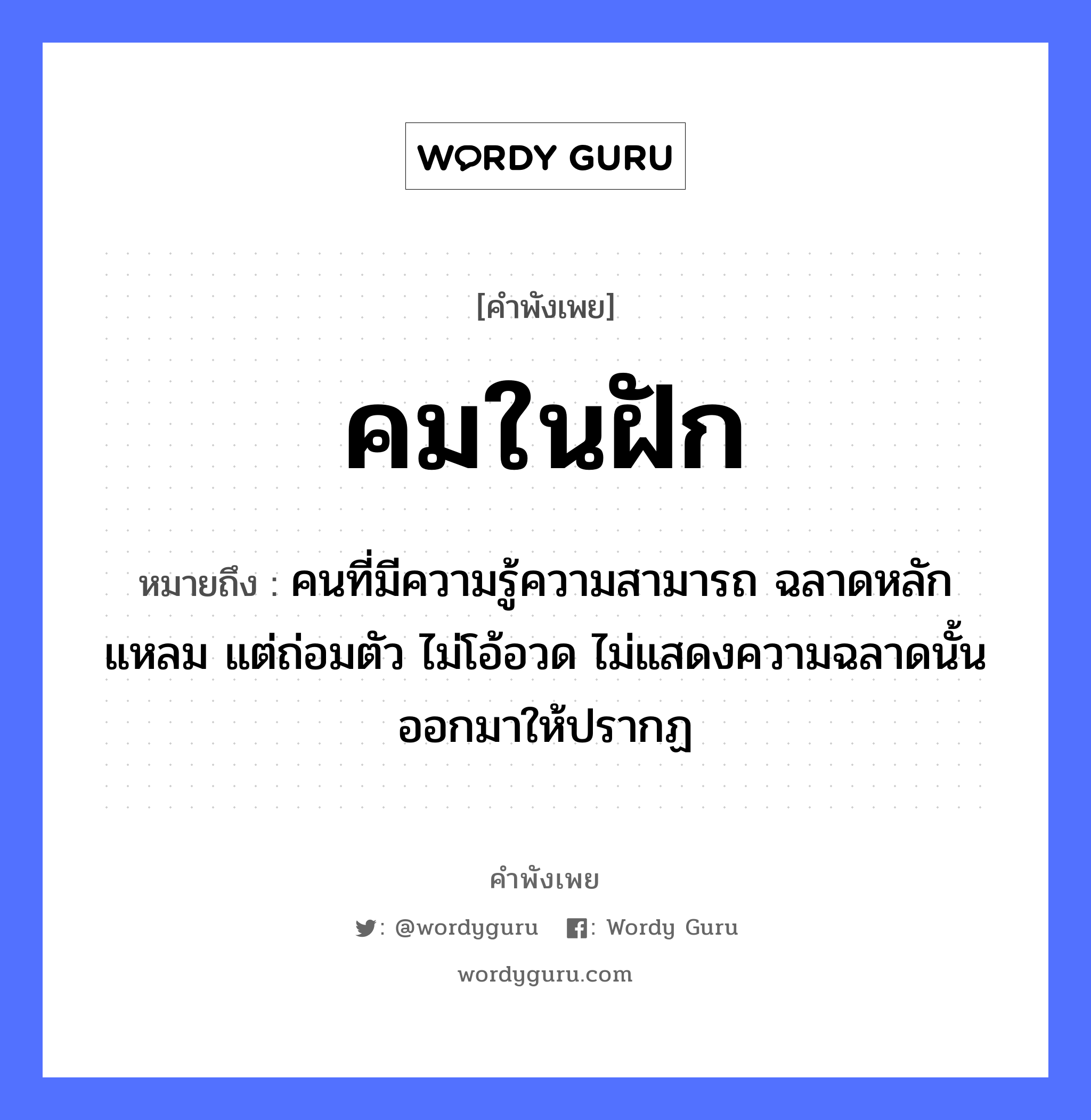 คมในฝัก ความหมายคือ?, คำพังเพย คมในฝัก หมายถึง คนที่มีความรู้ความสามารถ ฉลาดหลักแหลม แต่ถ่อมตัว ไม่โอ้อวด ไม่แสดงความฉลาดนั้นออกมาให้ปรากฏ อวัยวะ ตัว คำนาม คน