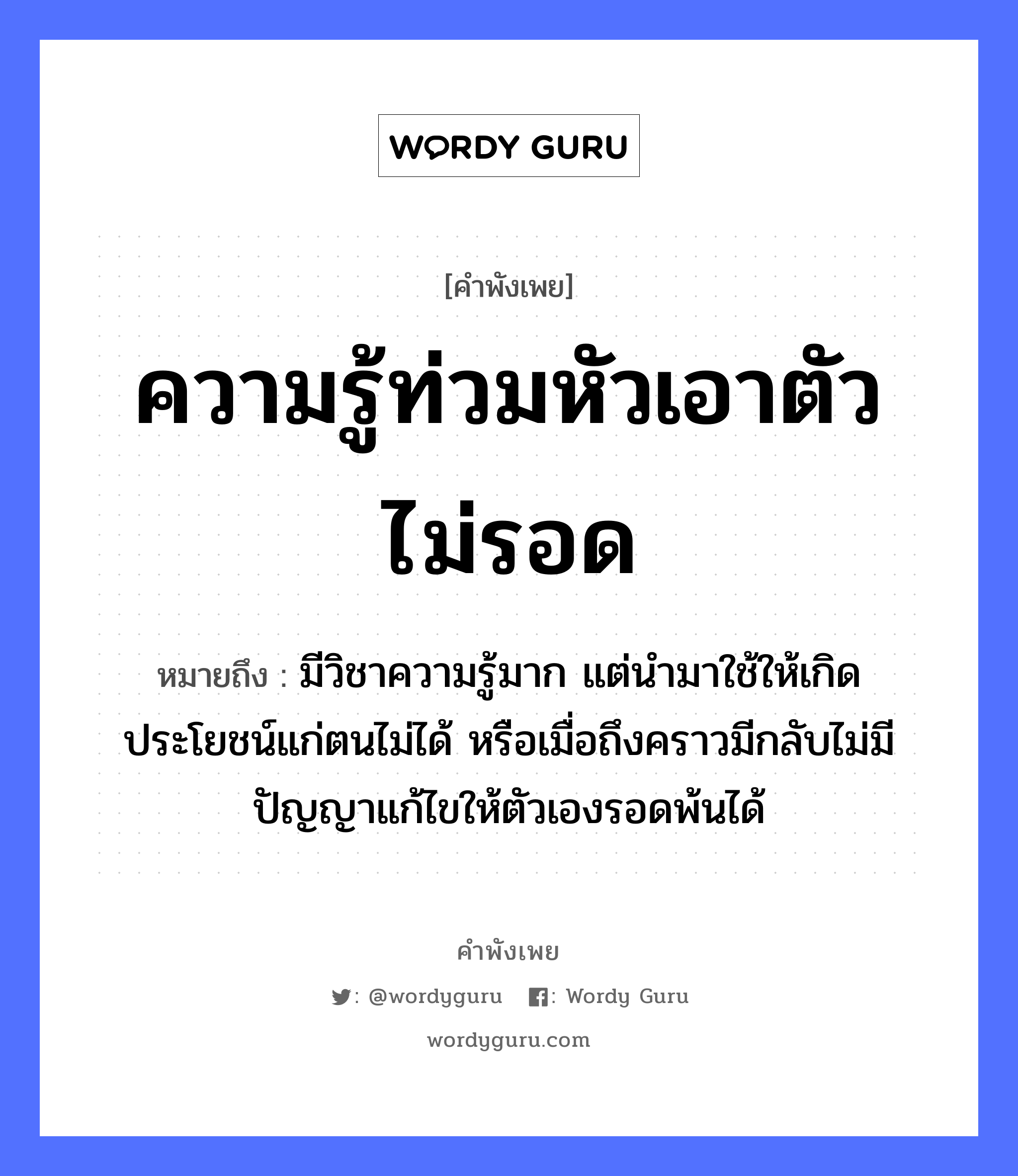 คำสุภาษิต: ความรู้ท่วมหัวเอาตัวไม่รอด หมายถึง?, หมายถึง มีวิชาความรู้มาก แต่นำมาใช้ให้เกิดประโยชน์แก่ตนไม่ได้ หรือเมื่อถึงคราวมีกลับไม่มีปัญญาแก้ไขให้ตัวเองรอดพ้นได้ อวัยวะ ตัว