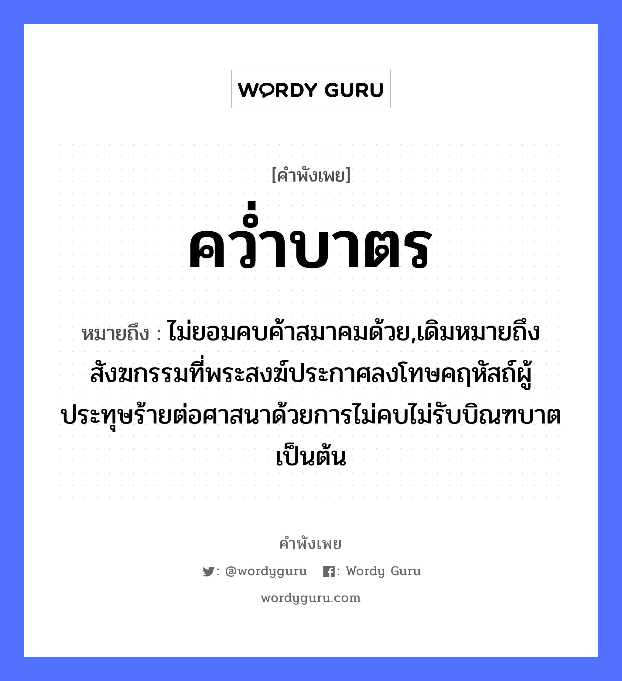 สำนวนไทย: คว่ำบาตร หมายถึง?, หมายถึง ไม่ยอมคบค้าสมาคมด้วย,เดิมหมายถึงสังฆกรรมที่พระสงฆ์ประกาศลงโทษคฤหัสถ์ผู้ประทุษร้ายต่อศาสนาด้วยการไม่คบไม่รับบิณฑบาตเป็นต้น คำนาม พระ อาชีพ พระ คำกริยา คว่ำ