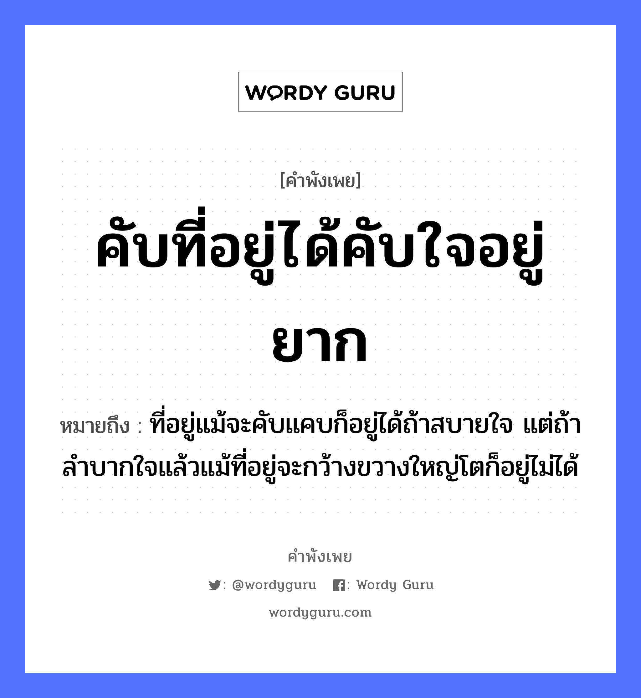 คำสุภาษิต: คับที่อยู่ได้คับใจอยู่ยาก หมายถึง?, หมายถึง ที่อยู่แม้จะคับแคบก็อยู่ได้ถ้าสบายใจ แต่ถ้าลำบากใจแล้วแม้ที่อยู่จะกว้างขวางใหญ่โตก็อยู่ไม่ได้ อวัยวะ ใจ