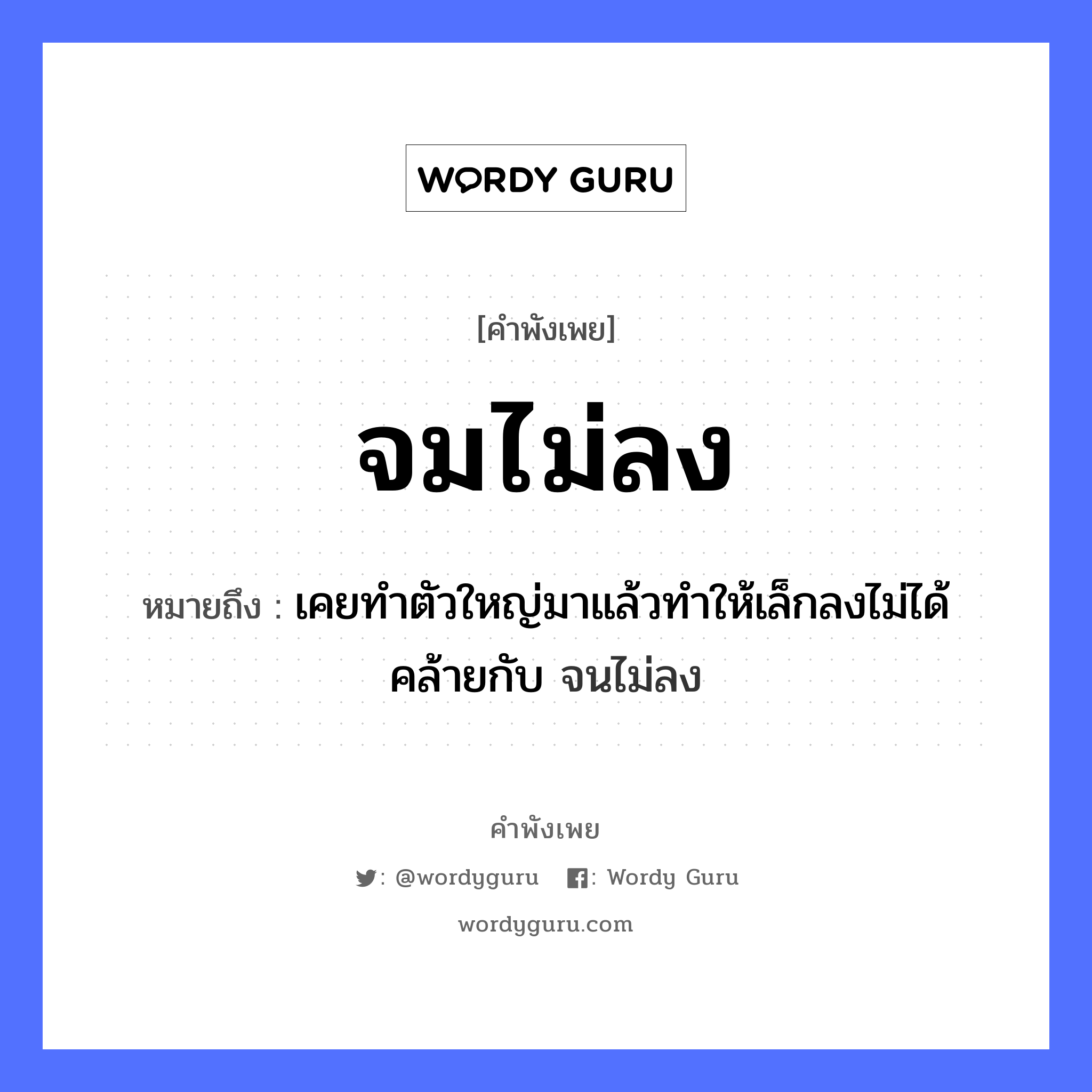 สำนวนไทย: จมไม่ลง หมายถึง?, สํานวนไทย จมไม่ลง หมายถึง เคยทำตัวใหญ่มาแล้วทำให้เล็กลงไม่ได้ คล้ายกับ จนไม่ลง อวัยวะ ตัว