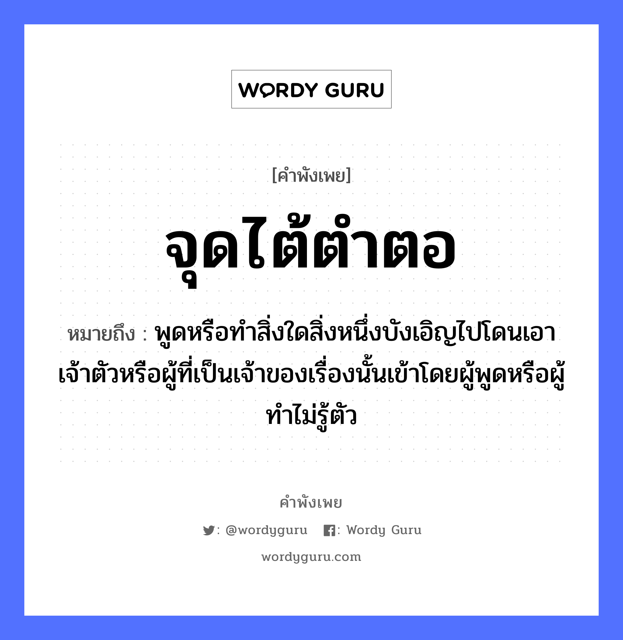 สำนวนไทย: จุดไต้ตำตอ หมายถึง?, สํานวนไทย จุดไต้ตำตอ หมายถึง พูดหรือทําสิ่งใดสิ่งหนึ่งบังเอิญไปโดนเอาเจ้าตัวหรือผู้ที่เป็นเจ้าของเรื่องนั้นเข้าโดยผู้พูดหรือผู้ทําไม่รู้ตัว อวัยวะ ตัว คำกริยา ตำ