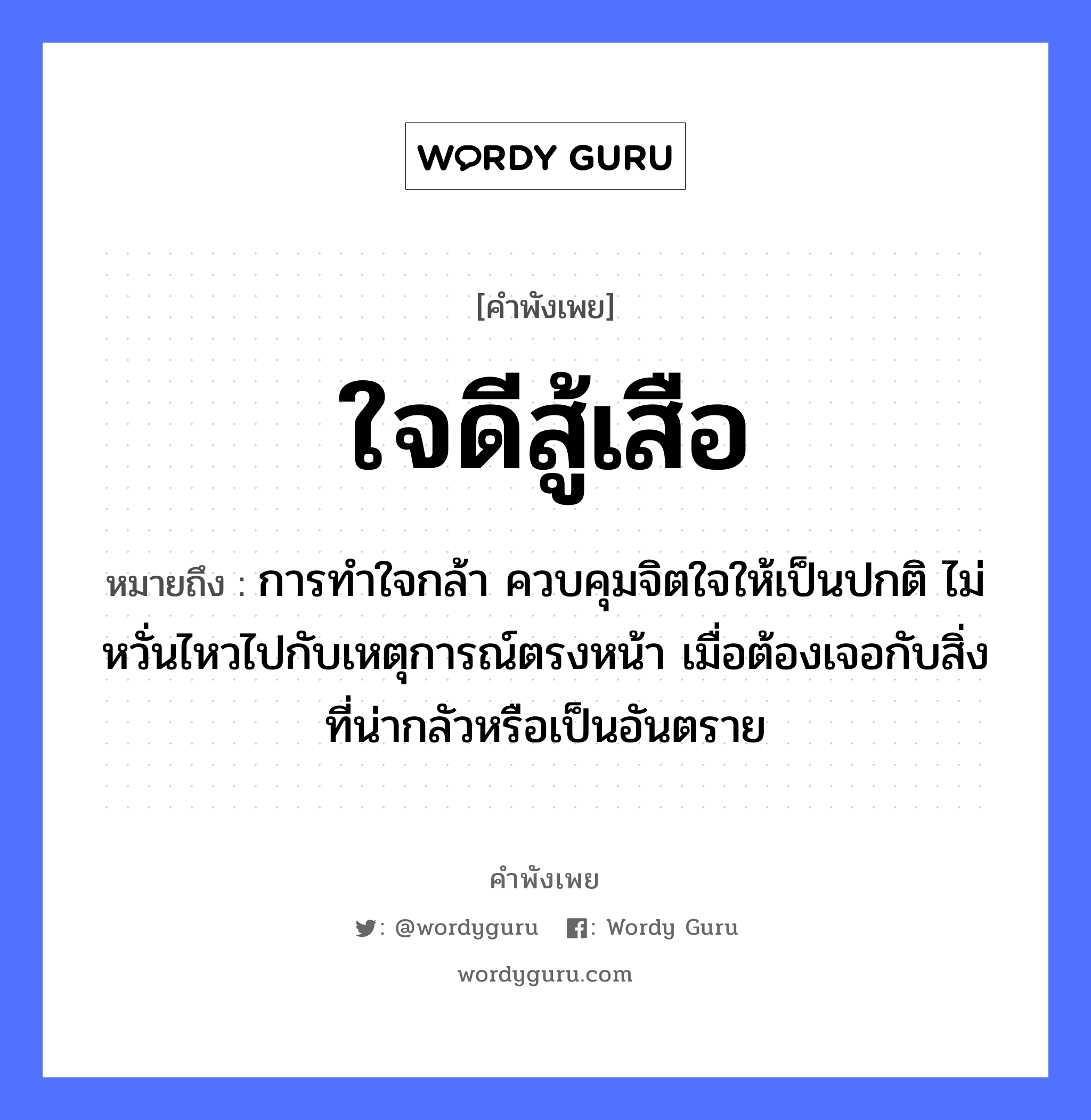 ใจดีสู้เสือ ความหมายคือ?, คำพังเพย ใจดีสู้เสือ หมายถึง การทำใจกล้า ควบคุมจิตใจให้เป็นปกติ ไม่หวั่นไหวไปกับเหตุการณ์ตรงหน้า เมื่อต้องเจอกับสิ่งที่น่ากลัวหรือเป็นอันตราย สัตว์ เสือ อวัยวะ ใจ, หน้า คำกริยา สู้