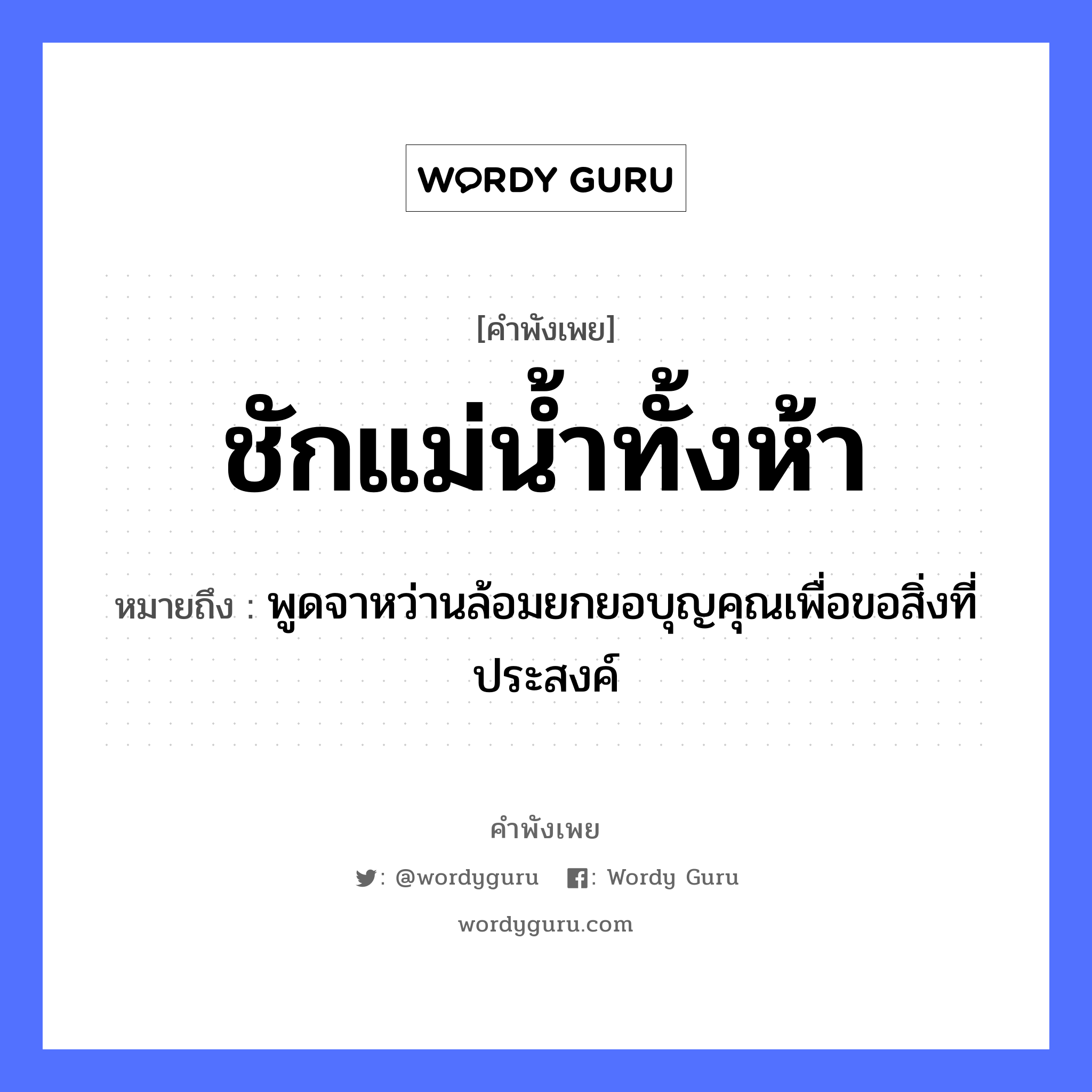 ชักแม่น้ำทั้งห้า ความหมายคืออะไร ใช้ยังไง, สํานวนสุภาษิต ชักแม่น้ำทั้งห้า หมายถึง พูดจาหว่านล้อมยกยอบุญคุณเพื่อขอสิ่งที่ประสงค์ คำกริยา ชัก ครอบครัว แม่ ธรรมชาติ น้ำ