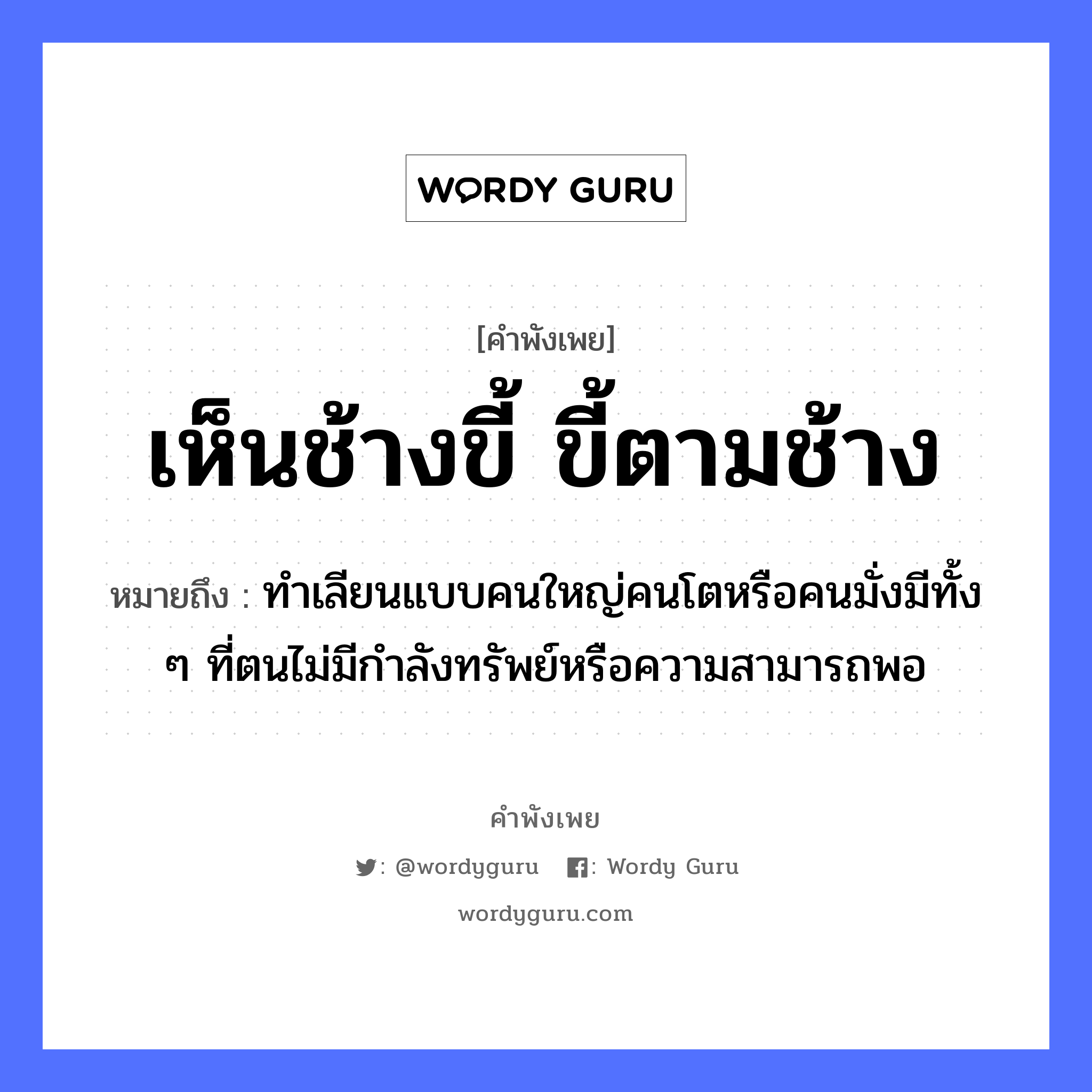 คำพังเพย: เห็นช้างขี้ ขี้ตามช้าง หมายถึงอะไร?, หมายถึง ทําเลียนแบบคนใหญ่คนโตหรือคนมั่งมีทั้ง ๆ ที่ตนไม่มีกําลังทรัพย์หรือความสามารถพอ คำนาม คน สัตว์ ช้าง