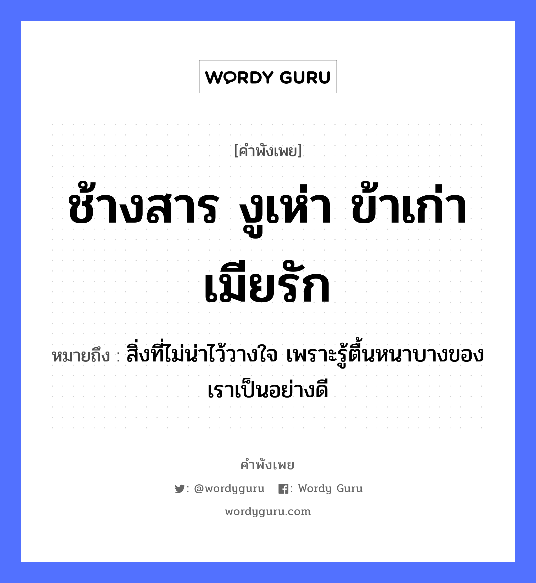 สำนวนไทย: ช้างสาร งูเห่า ข้าเก่า เมียรัก หมายถึง?, สํานวนไทย ช้างสาร งูเห่า ข้าเก่า เมียรัก หมายถึง สิ่งที่ไม่น่าไว้วางใจ เพราะรู้ตื้นหนาบางของเราเป็นอย่างดี สัตว์ ช้าง, งู อวัยวะ ใจ คำกริยา รัก