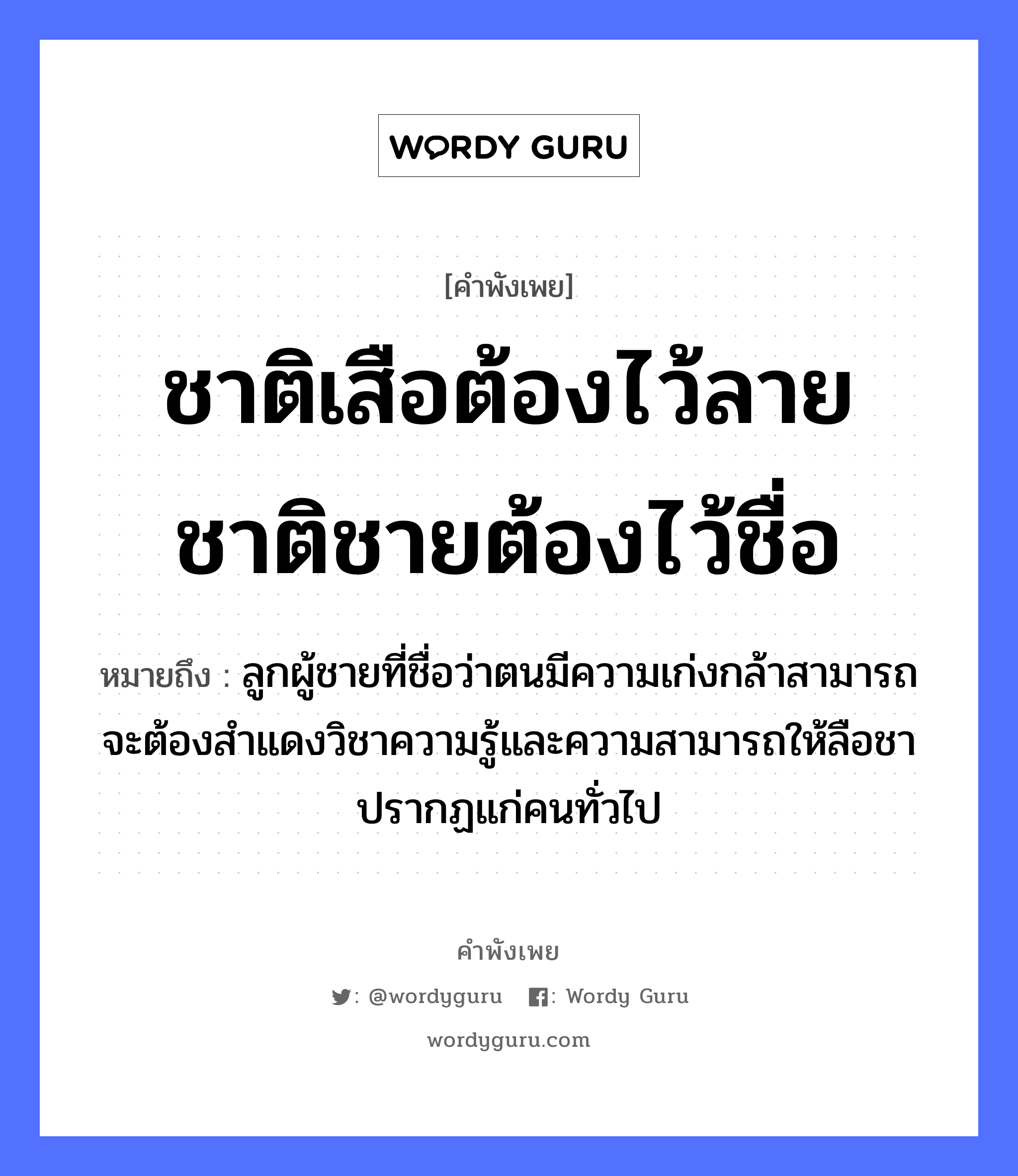 คำสุภาษิต: ชาติเสือต้องไว้ลาย ชาติชายต้องไว้ชื่อ หมายถึง?, หมายถึง ลูกผู้ชายที่ชื่อว่าตนมีความเก่งกล้าสามารถ จะต้องสำแดงวิชาความรู้และความสามารถให้ลือชาปรากฏแก่คนทั่วไป คำนาม ชาย, คน สัตว์ เสือ ครอบครัว ลูก