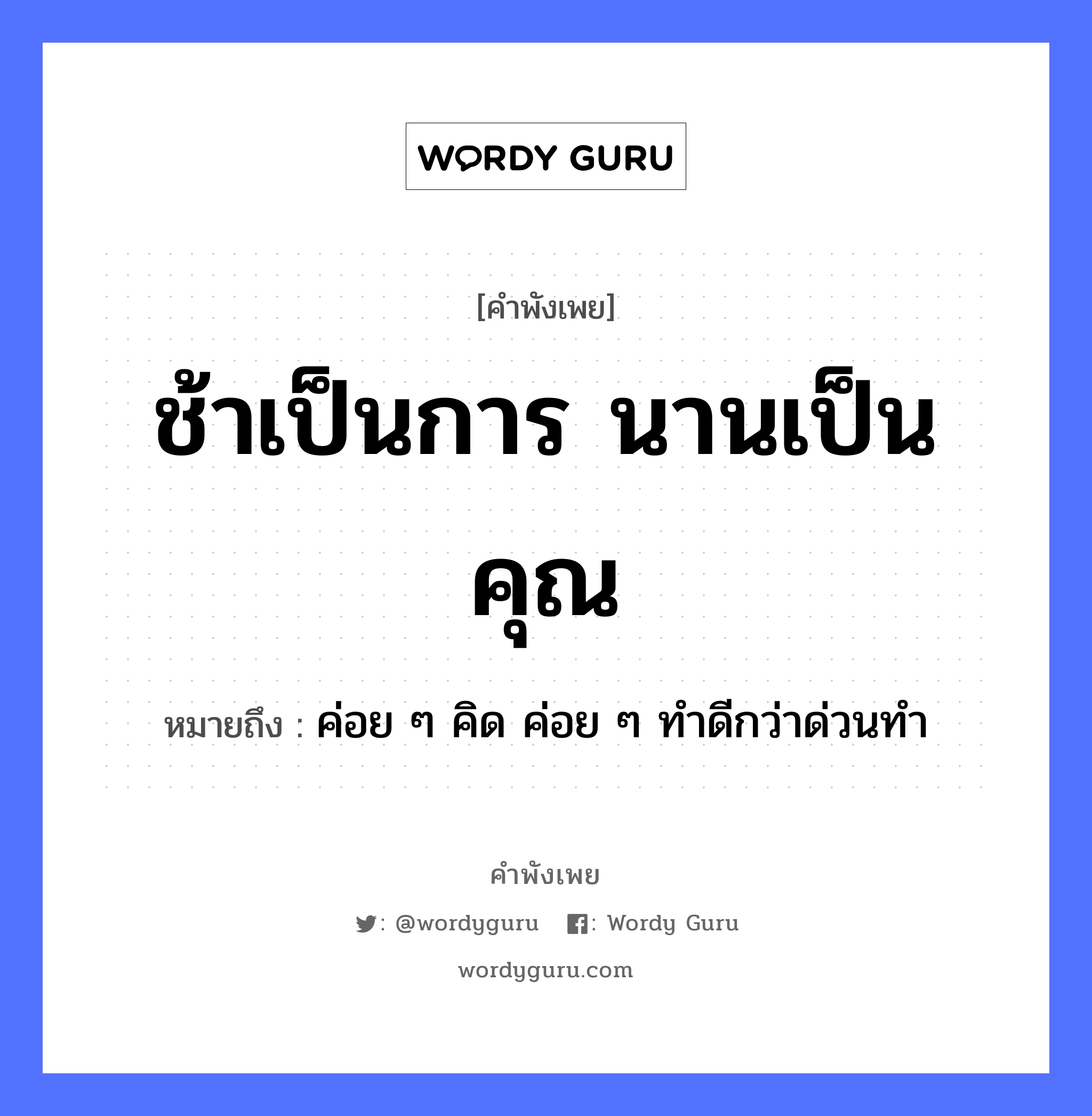 ช้าเป็นการ นานเป็นคุณ ความหมายคือ?, คำพังเพย ช้าเป็นการ นานเป็นคุณ หมายถึง ค่อย ๆ คิด ค่อย ๆ ทําดีกว่าด่วนทํา