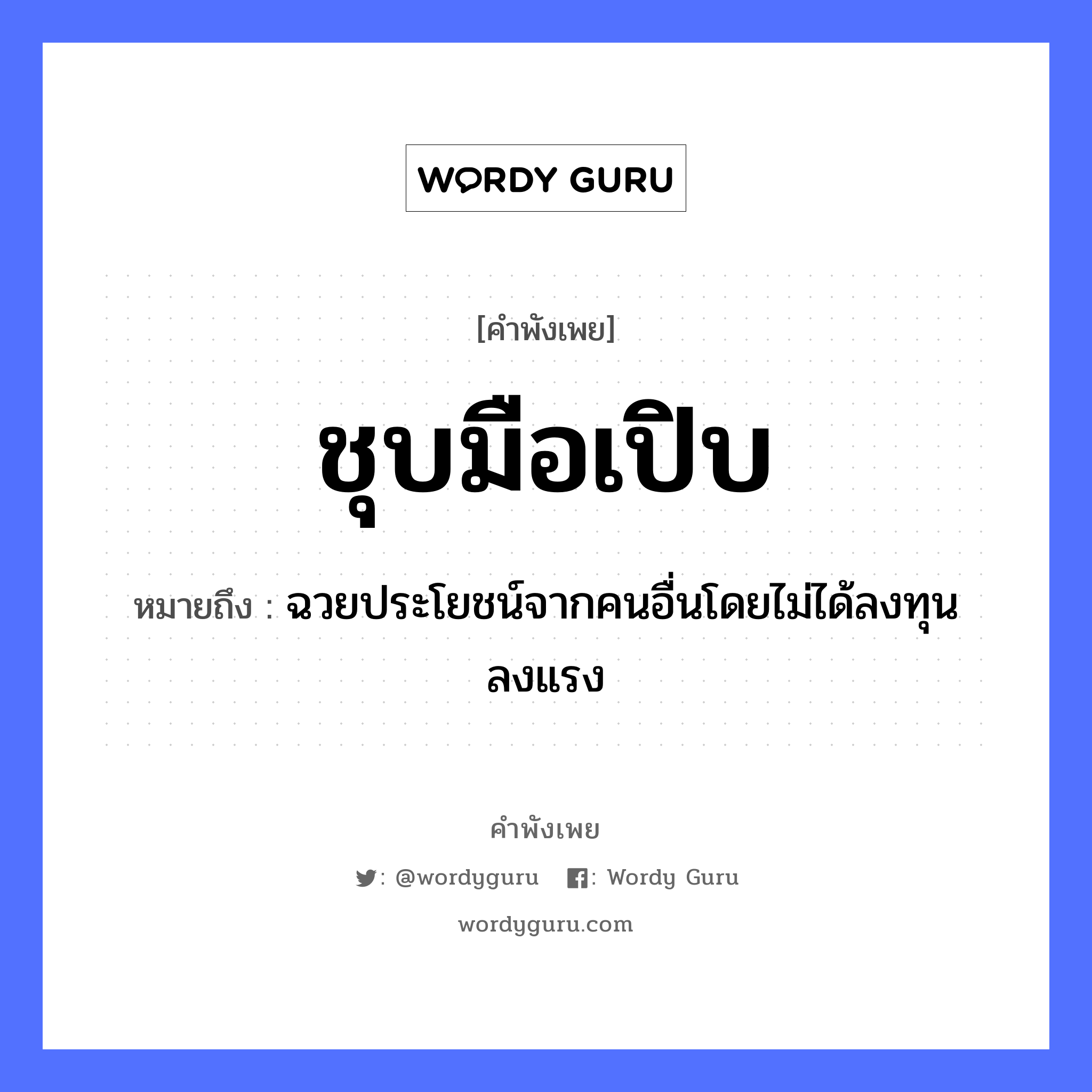 สำนวนไทย: ชุบมือเปิบ หมายถึง?, หมายถึง ฉวยประโยชน์จากคนอื่นโดยไม่ได้ลงทุนลงแรง คำนาม คน อวัยวะ มือ