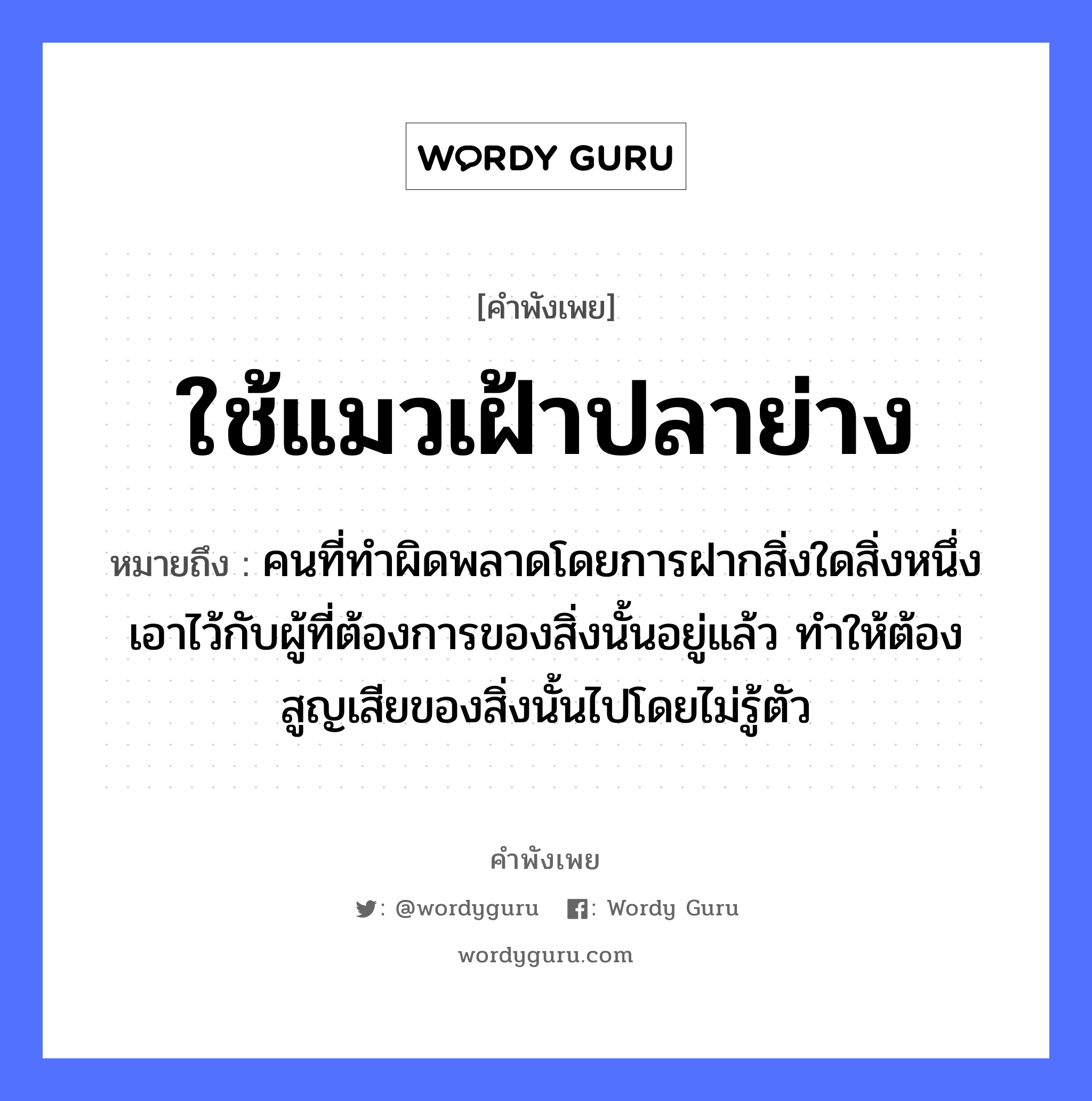 สำนวนไทย: ใช้แมวเฝ้าปลาย่าง หมายถึง?, สํานวนไทย ใช้แมวเฝ้าปลาย่าง หมายถึง คนที่ทำผิดพลาดโดยการฝากสิ่งใดสิ่งหนึ่งเอาไว้กับผู้ที่ต้องการของสิ่งนั้นอยู่แล้ว ทำให้ต้องสูญเสียของสิ่งนั้นไปโดยไม่รู้ตัว คำนาม คน สัตว์ แมว, ปลา อวัยวะ ตัว หมวด สัตว์