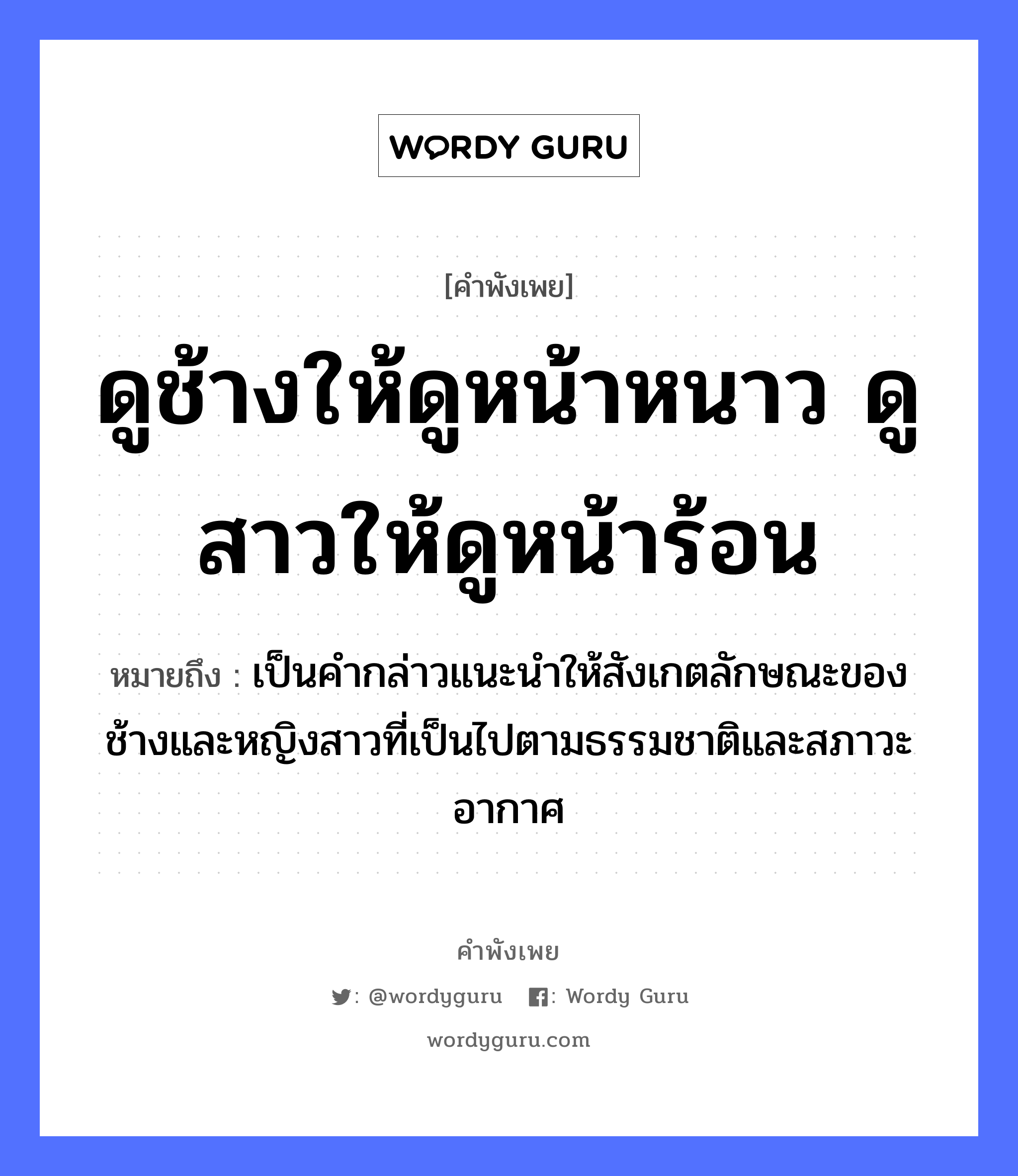 คำสุภาษิต: ดูช้างให้ดูหน้าหนาว ดูสาวให้ดูหน้าร้อน หมายถึง?, หมายถึง เป็นคำกล่าวแนะนำให้สังเกตลักษณะของช้างและหญิงสาวที่เป็นไปตามธรรมชาติและสภาวะอากาศ สัตว์ ช้าง อวัยวะ หน้า คำนาม หญิง