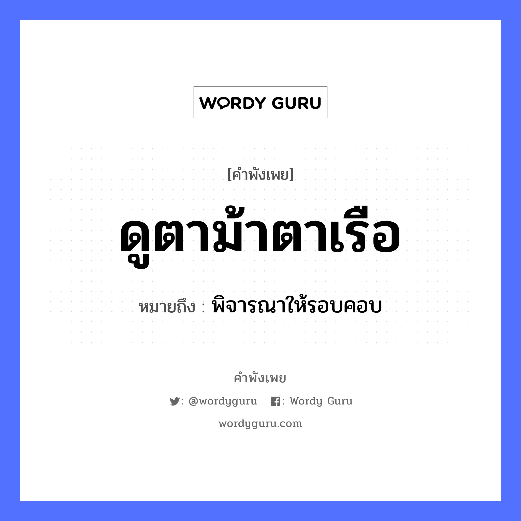 คำพังเพย: ดูตาม้าตาเรือ หมายถึงอะไร?, หมายถึง พิจารณาให้รอบคอบ อวัยวะ ตา ยานพาหนะ เรือ