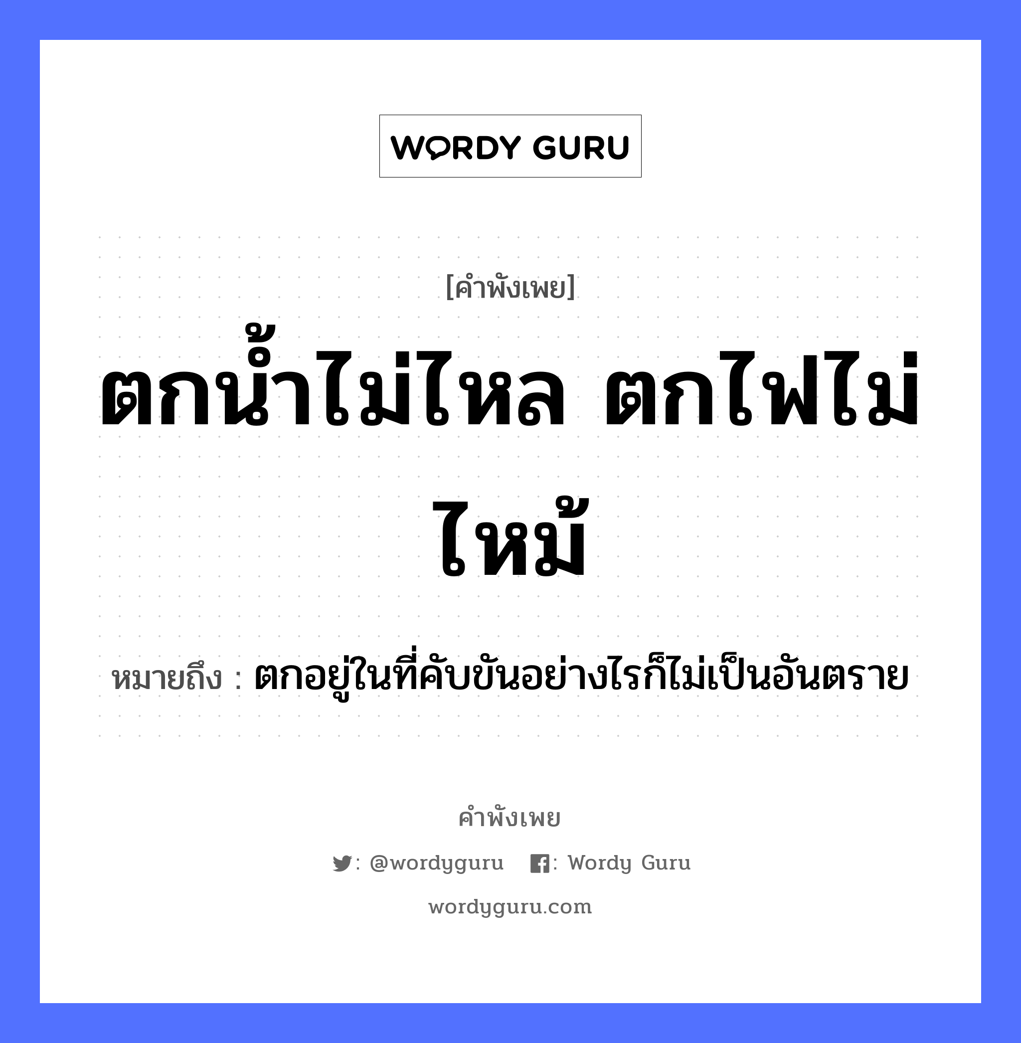 ตกน้ำไม่ไหล ตกไฟไม่ไหม้ ความหมายคือ?, คำพังเพย ตกน้ำไม่ไหล ตกไฟไม่ไหม้ หมายถึง ตกอยู่ในที่คับขันอย่างไรก็ไม่เป็นอันตราย ธรรมชาติ ไฟ, น้ำ