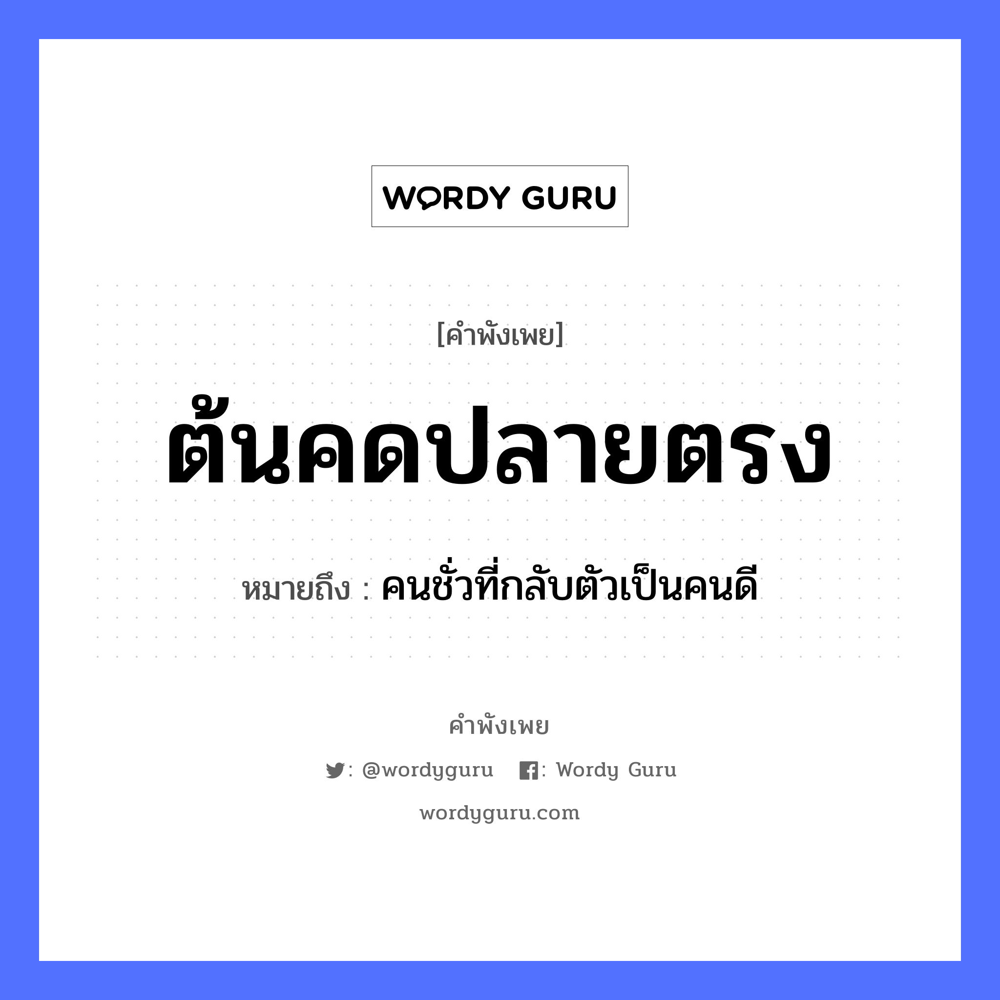 ต้นคดปลายตรง ความหมายคือ?, คำพังเพย ต้นคดปลายตรง หมายถึง คนชั่วที่กลับตัวเป็นคนดี คำนาม คน อวัยวะ ตัว