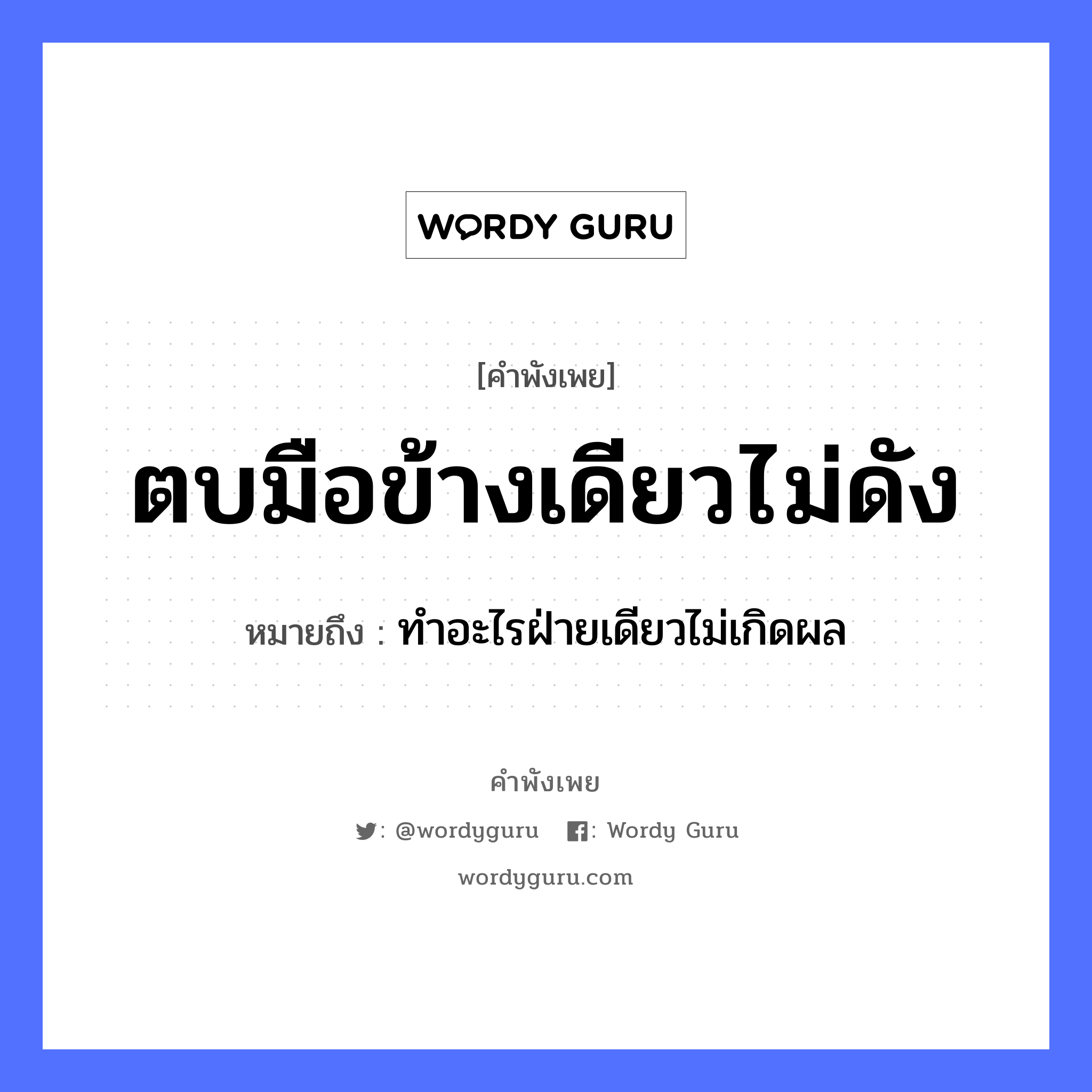 คำสุภาษิต: ตบมือข้างเดียวไม่ดัง หมายถึง?, หมายถึง ทำอะไรฝ่ายเดียวไม่เกิดผล อวัยวะ มือ คำกริยา ตบ