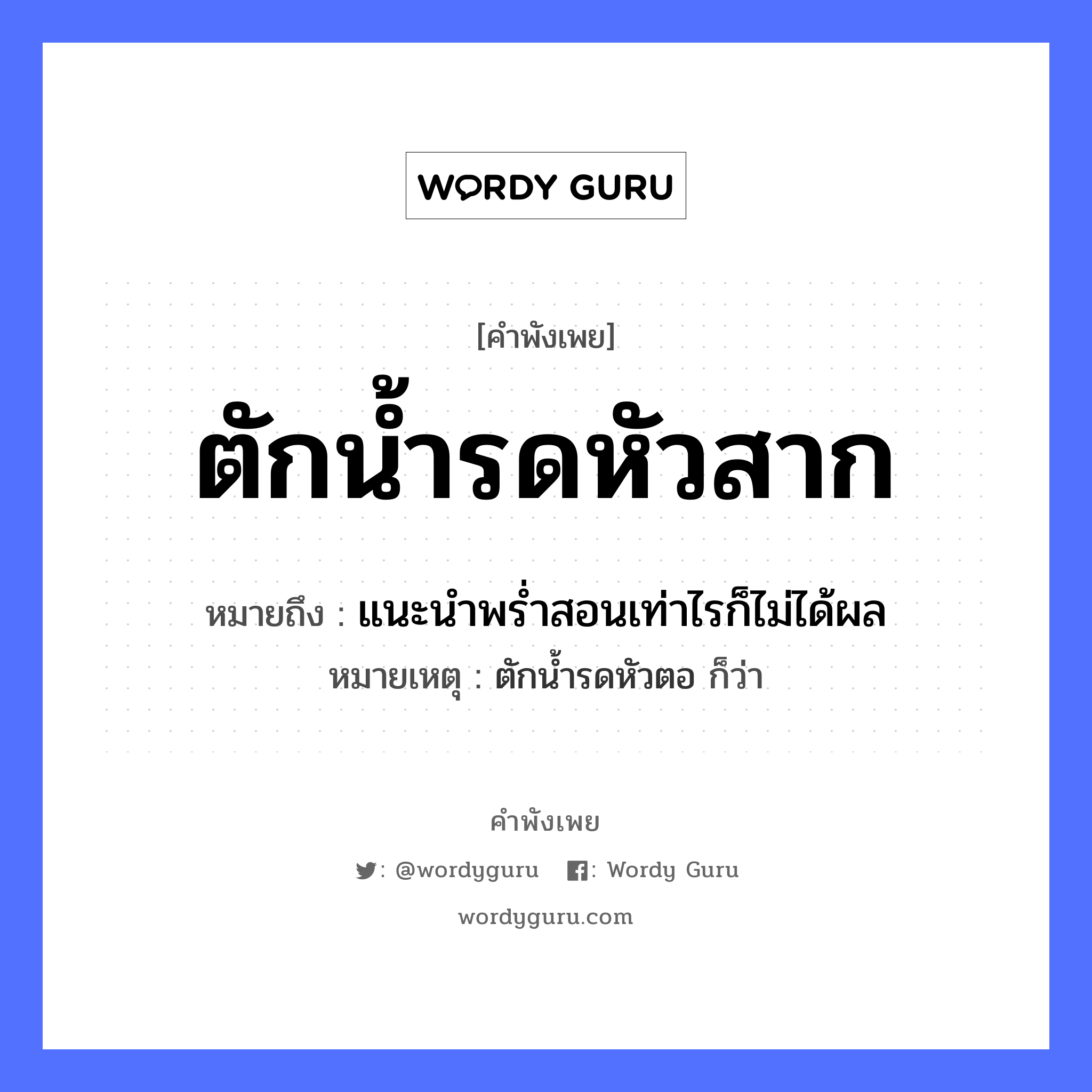 ตักน้ำรดหัวสาก ความหมายคือ?, คำพังเพย ตักน้ำรดหัวสาก หมายถึง แนะนําพรํ่าสอนเท่าไรก็ไม่ได้ผล หมายเหตุ ตักน้ำรดหัวตอ ก็ว่า ธรรมชาติ น้ำ