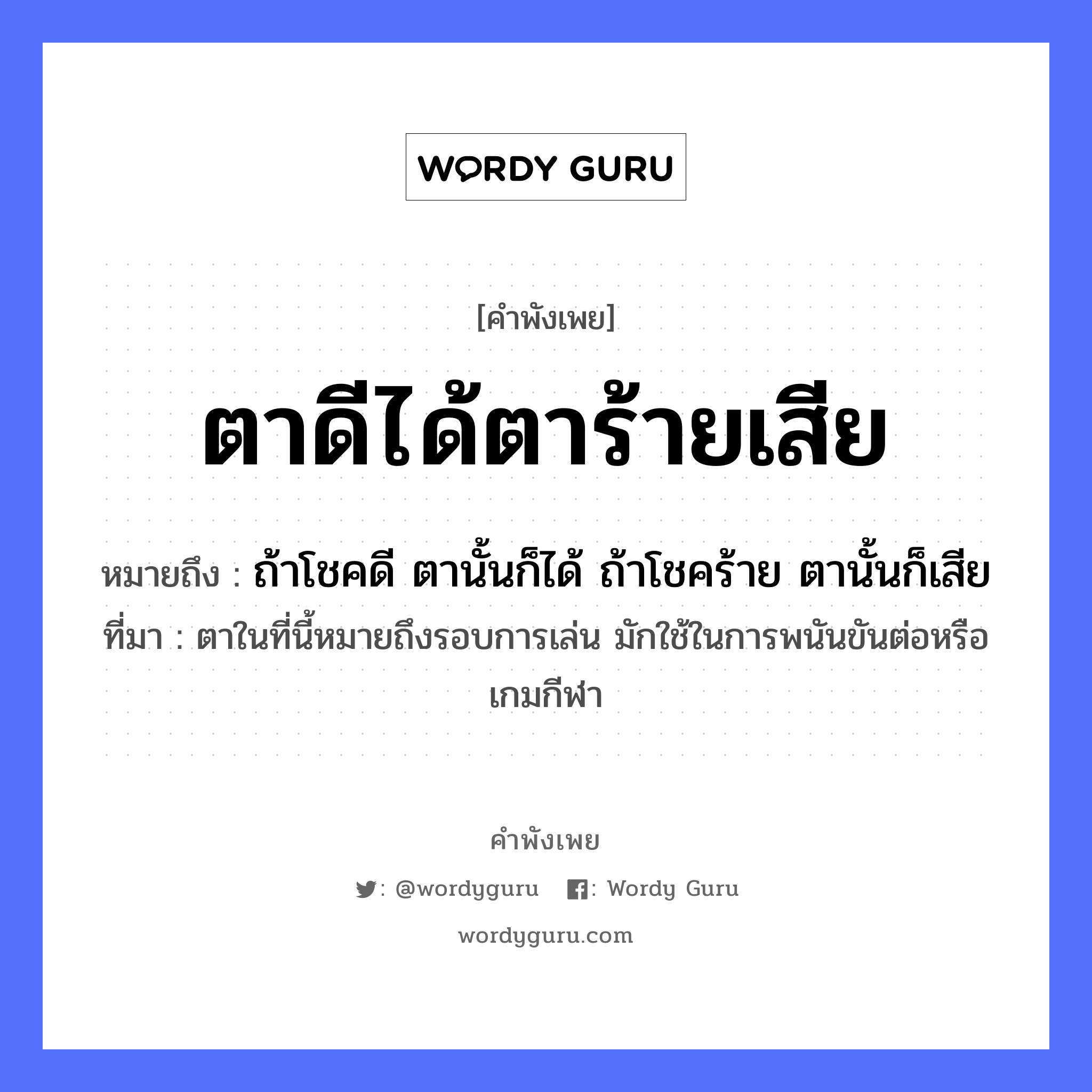 ตาดีได้ตาร้ายเสีย ความหมายคือ?, คำพังเพย ตาดีได้ตาร้ายเสีย หมายถึง ถ้าโชคดี ตานั้นก็ได้ ถ้าโชคร้าย ตานั้นก็เสีย ที่มา ตาในที่นี้หมายถึงรอบการเล่น มักใช้ในการพนันขันต่อหรือเกมกีฬา อวัยวะ ตา