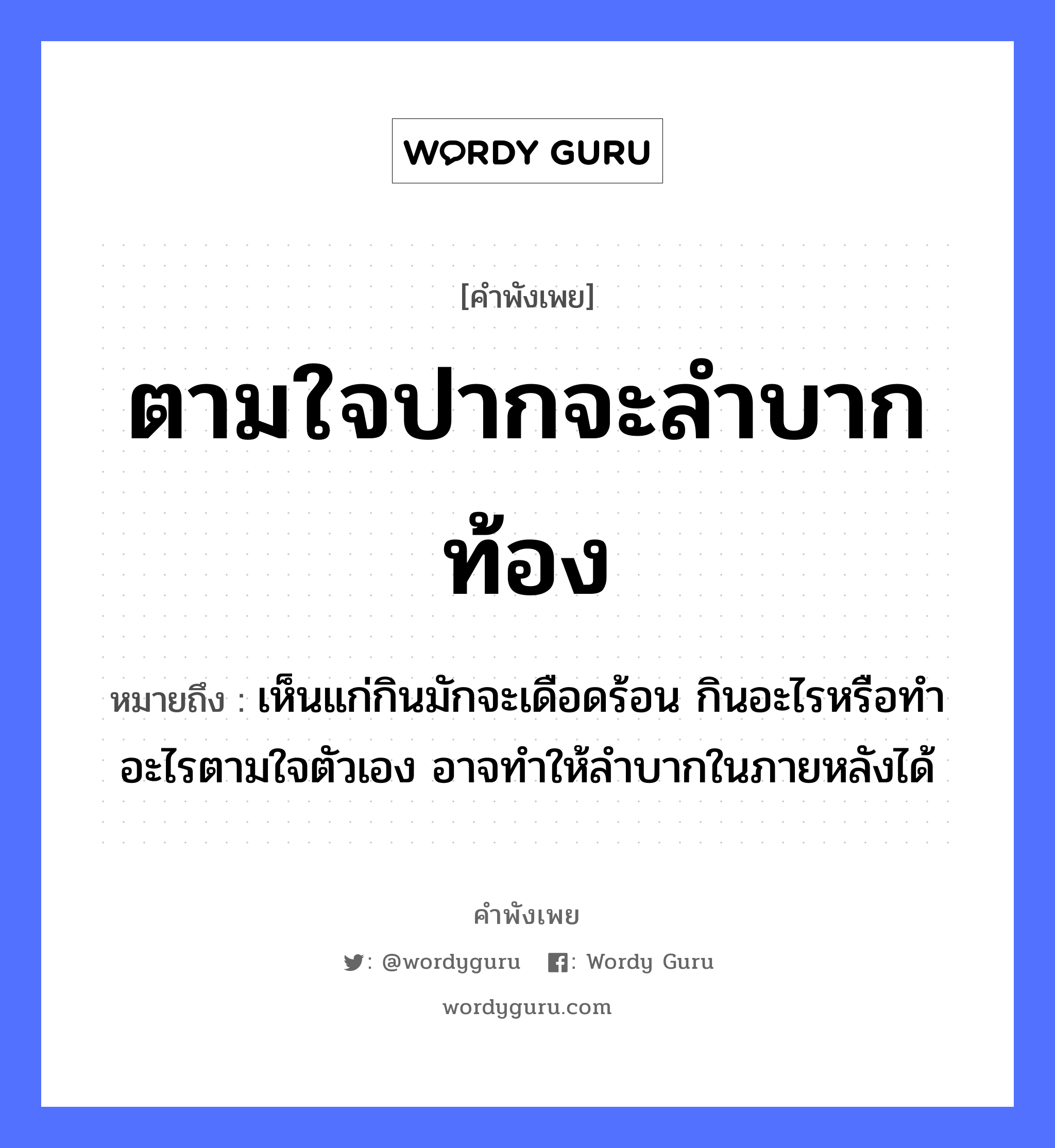 คำพังเพย: ตามใจปากจะลำบากท้อง หมายถึงอะไร?, หมายถึง เห็นแก่กินมักจะเดือดร้อน กินอะไรหรือทำอะไรตามใจตัวเอง อาจทำให้ลำบากในภายหลังได้ อวัยวะ ปาก, ใจ, ตัว