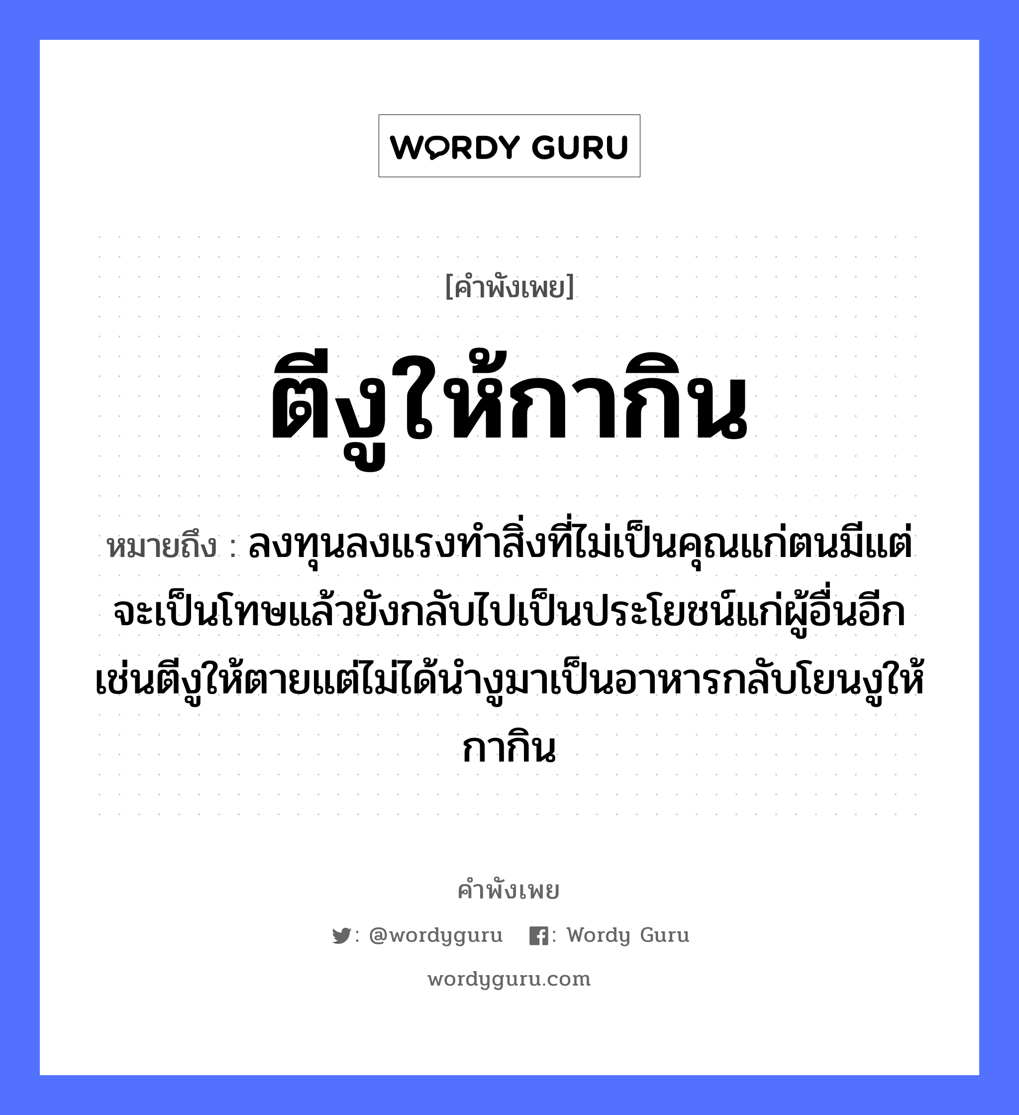 คำพังเพย: ตีงูให้กากิน หมายถึงอะไร?, หมายถึง ลงทุนลงแรงทำสิ่งที่ไม่เป็นคุณแก่ตนมีแต่จะเป็นโทษแล้วยังกลับไปเป็นประโยชน์แก่ผู้อื่นอีกเช่นตีงูให้ตายแต่ไม่ได้นำงูมาเป็นอาหารกลับโยนงูให้กากิน สัตว์ งู, กา คำกริยา ตี, ตาย