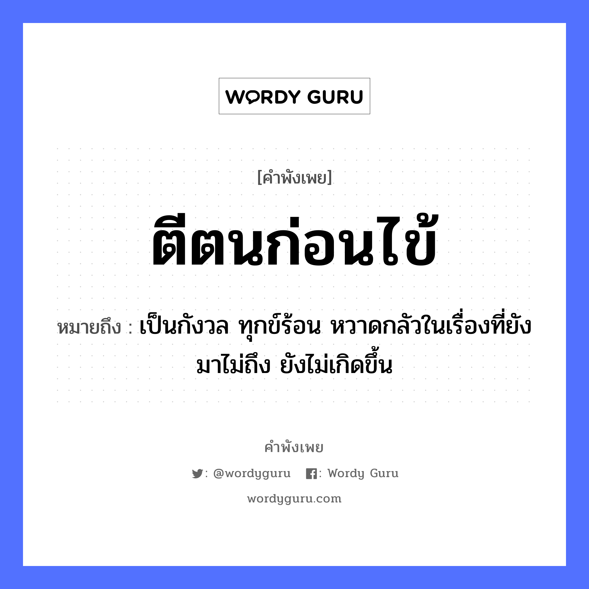 ตีตนก่อนไข้ ความหมายคือ?, คำพังเพย ตีตนก่อนไข้ หมายถึง เป็นกังวล ทุกข์ร้อน หวาดกลัวในเรื่องที่ยังมาไม่ถึง ยังไม่เกิดขึ้น คำกริยา ตี