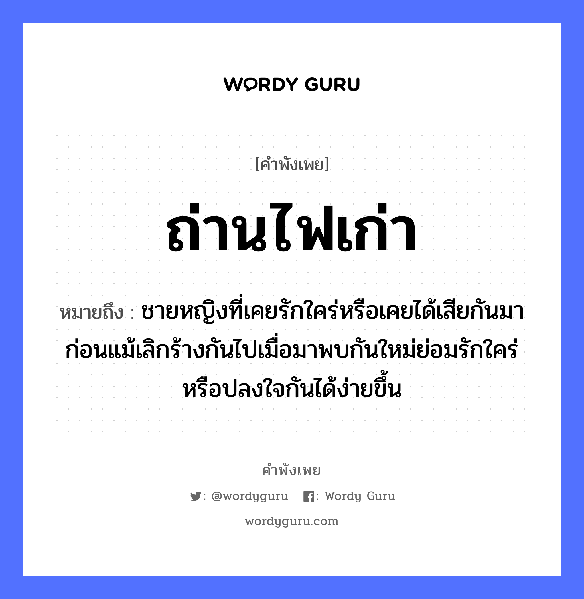 สำนวนไทย: ถ่านไฟเก่า หมายถึง?, หมายถึง ชายหญิงที่เคยรักใคร่หรือเคยได้เสียกันมาก่อนแม้เลิกร้างกันไปเมื่อมาพบกันใหม่ย่อมรักใคร่หรือปลงใจกันได้ง่ายขึ้น คำนาม ชาย, หญิง อวัยวะ ใจ คำกริยา รัก ธรรมชาติ ไฟ