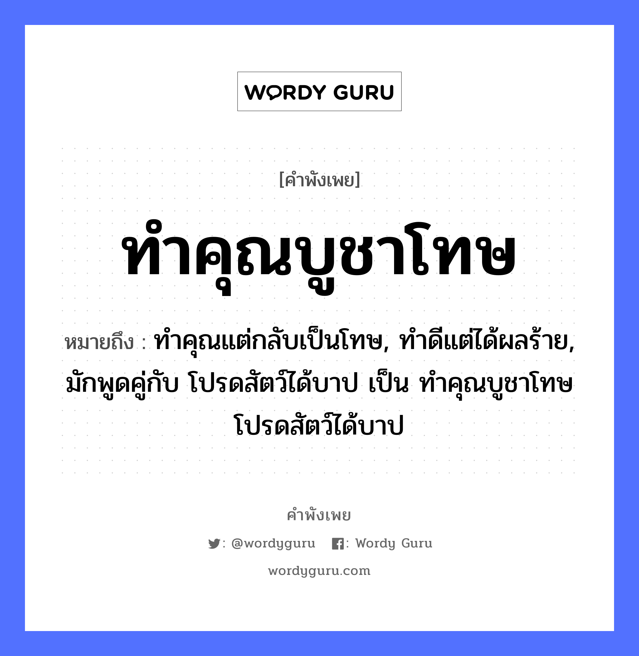 ทำคุณบูชาโทษ ความหมายคือ?, คำพังเพย ทำคุณบูชาโทษ หมายถึง ทำคุณแต่กลับเป็นโทษ, ทำดีแต่ได้ผลร้าย, มักพูดคู่กับ โปรดสัตว์ได้บาป เป็น ทำคุณบูชาโทษ โปรดสัตว์ได้บาป