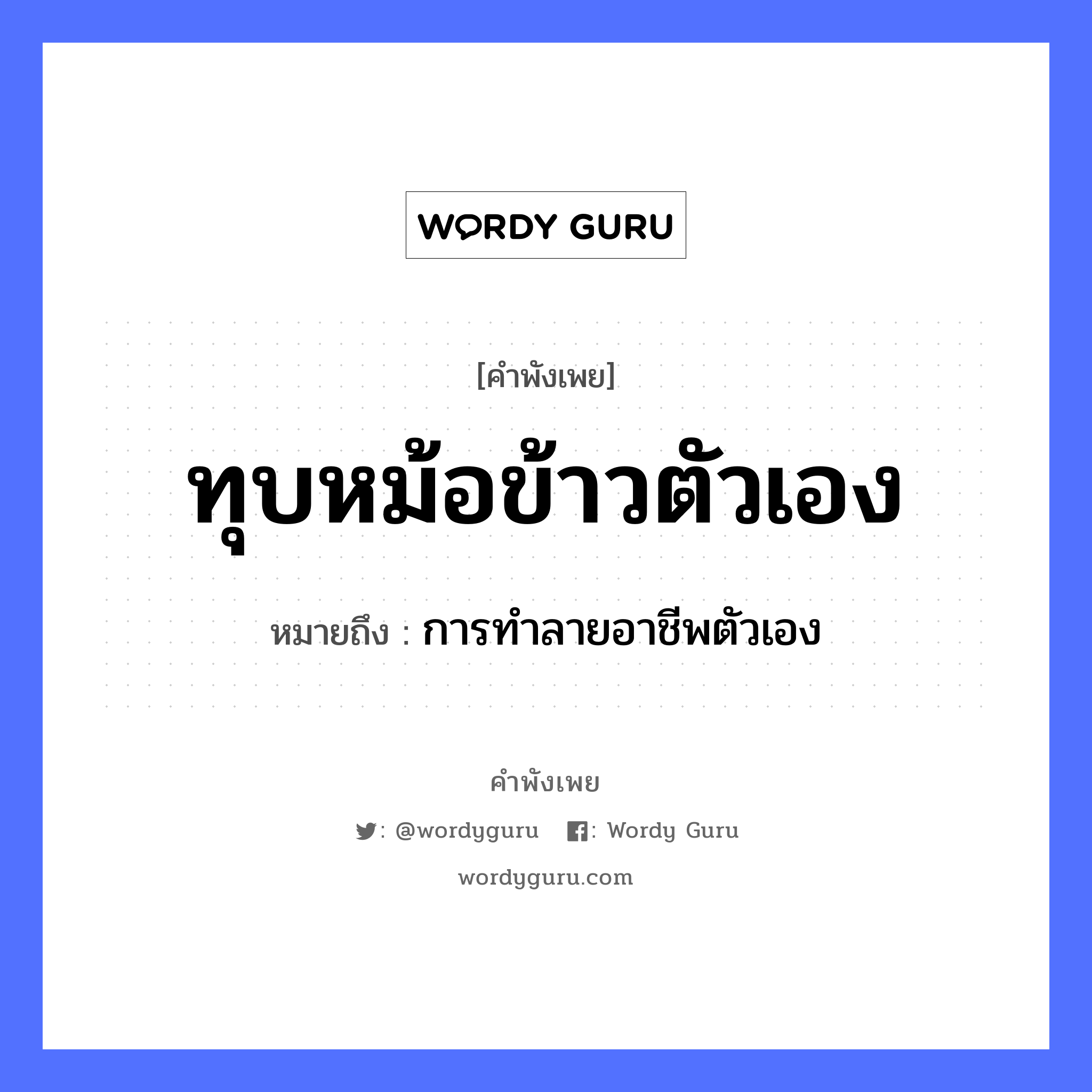 ทุบหม้อข้าวตัวเอง ความหมายคือ?, คำพังเพย ทุบหม้อข้าวตัวเอง หมายถึง การทำลายอาชีพตัวเอง อาหาร ข้าว อวัยวะ ตัว คำกริยา ทุบ