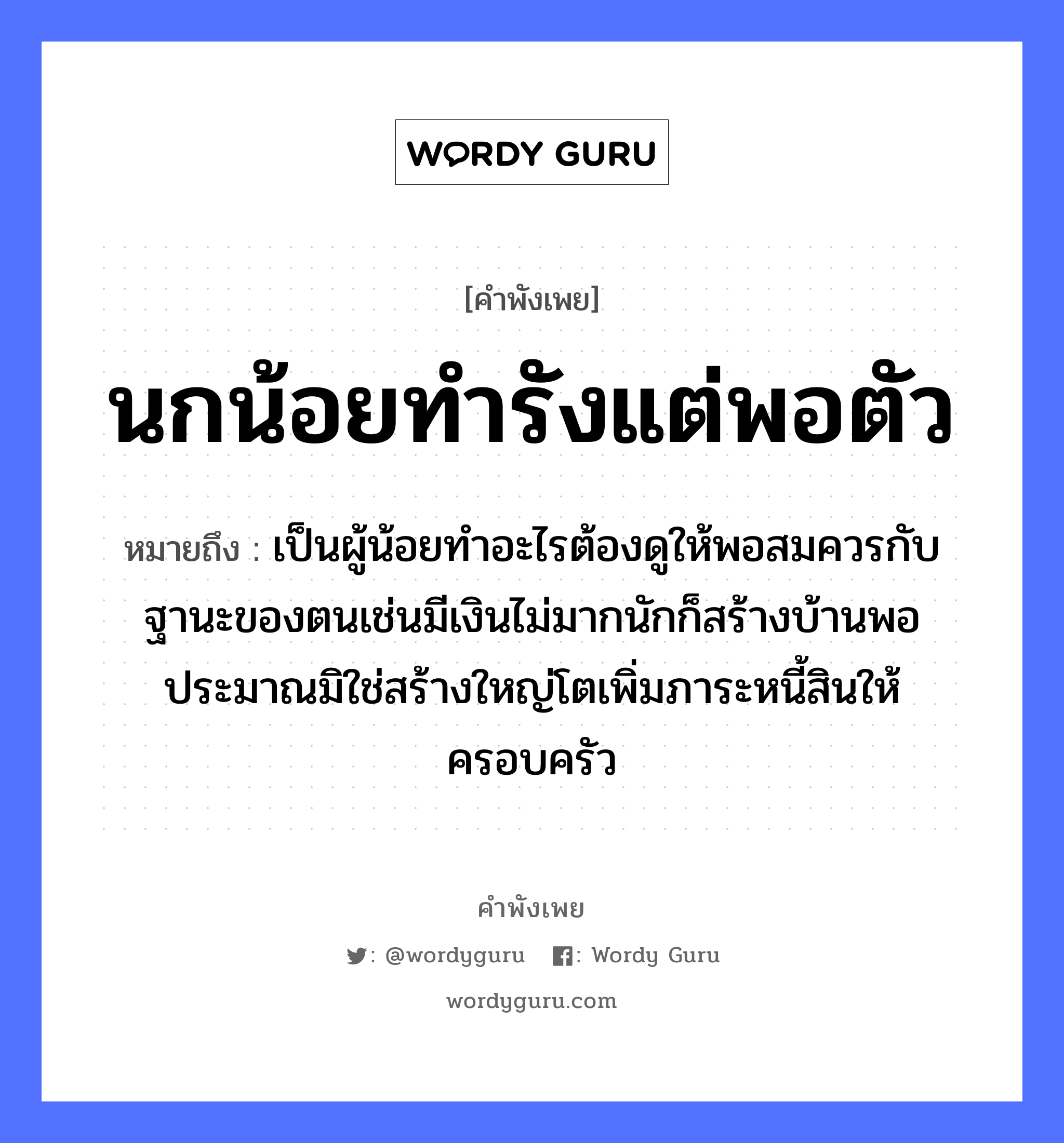 คำพังเพย: นกน้อยทำรังแต่พอตัว หมายถึงอะไร?, หมายถึง เป็นผู้น้อยทำอะไรต้องดูให้พอสมควรกับฐานะของตนเช่นมีเงินไม่มากนักก็สร้างบ้านพอประมาณมิใช่สร้างใหญ่โตเพิ่มภาระหนี้สินให้ครอบครัว สัตว์ นก อวัยวะ ตัว