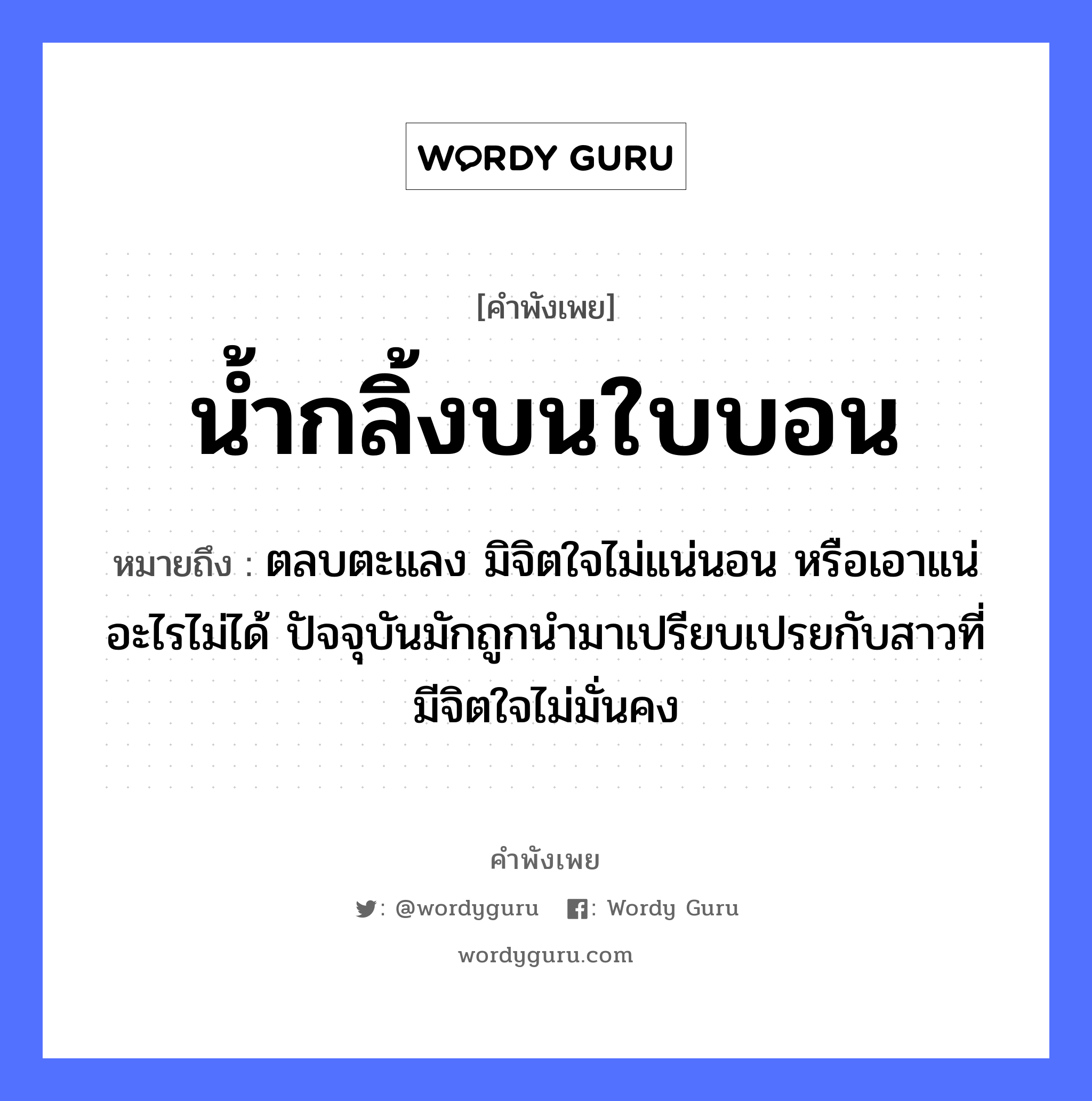 น้ำกลิ้งบนใบบอน ความหมายคือ?, คำพังเพย น้ำกลิ้งบนใบบอน หมายถึง ตลบตะแลง มิจิตใจไม่แน่นอน หรือเอาแน่อะไรไม่ได้ ปัจจุบันมักถูกนำมาเปรียบเปรยกับสาวที่มีจิตใจไม่มั่นคง อวัยวะ ใจ คำกริยา นอน ธรรมชาติ น้ำ