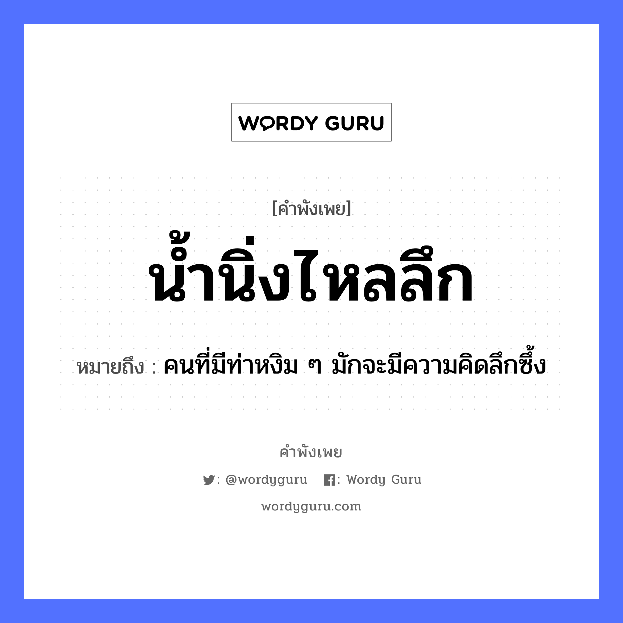 น้ำนิ่งไหลลึก ความหมายคือ?, คำพังเพย น้ำนิ่งไหลลึก หมายถึง คนที่มีท่าหงิม ๆ มักจะมีความคิดลึกซึ้ง คำนาม คน ธรรมชาติ น้ำ