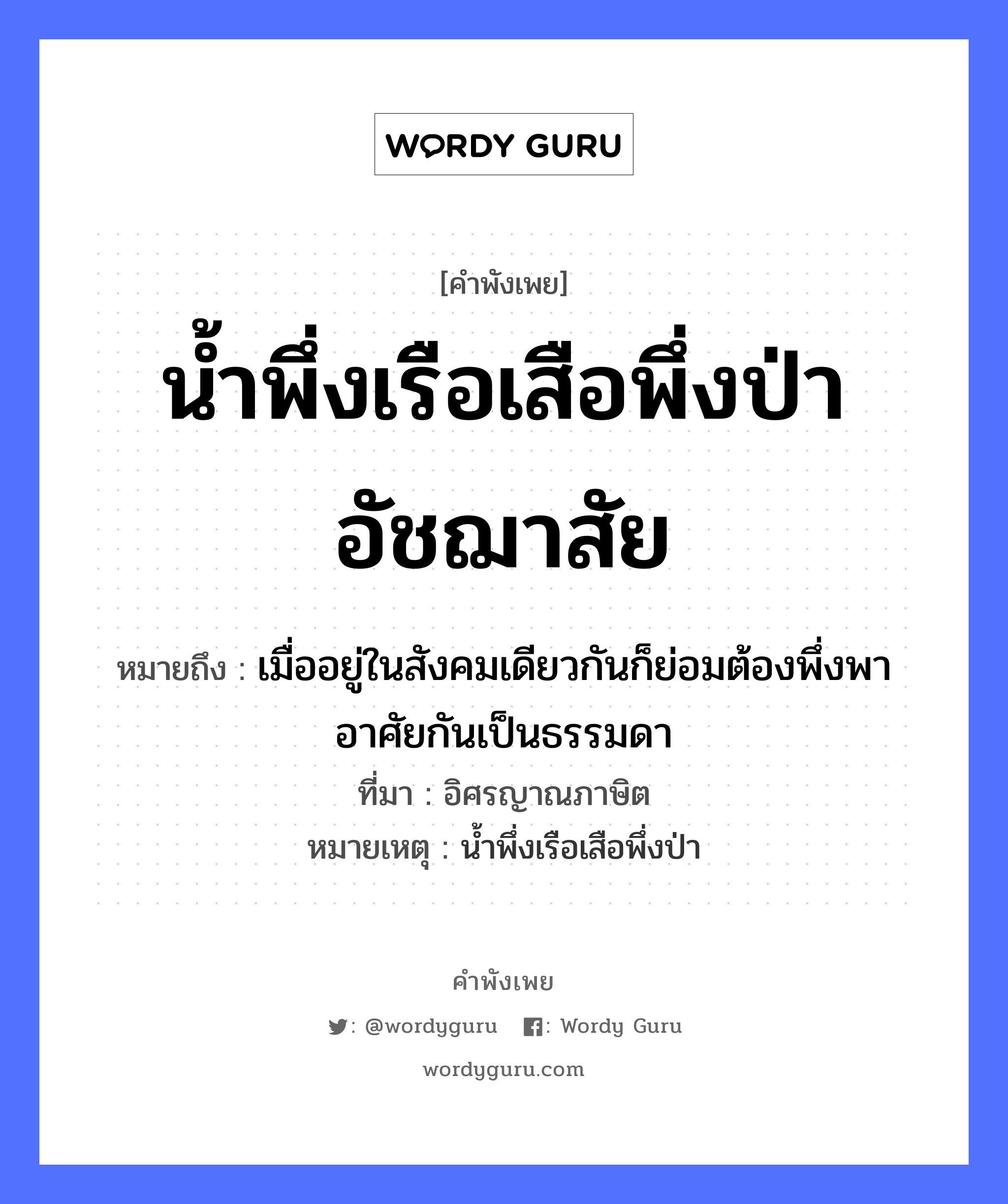 สำนวนไทย: น้ำพึ่งเรือเสือพึ่งป่าอัชฌาสัย หมายถึง?, หมายถึง เมื่ออยู่ในสังคมเดียวกันก็ย่อมต้องพึ่งพาอาศัยกันเป็นธรรมดา ที่มา อิศรญาณภาษิต หมายเหตุ น้ำพึ่งเรือเสือพึ่งป่า สัตว์ เสือ ธรรมชาติ น้ำ ยานพาหนะ เรือ หมวด ยานพาหนะ