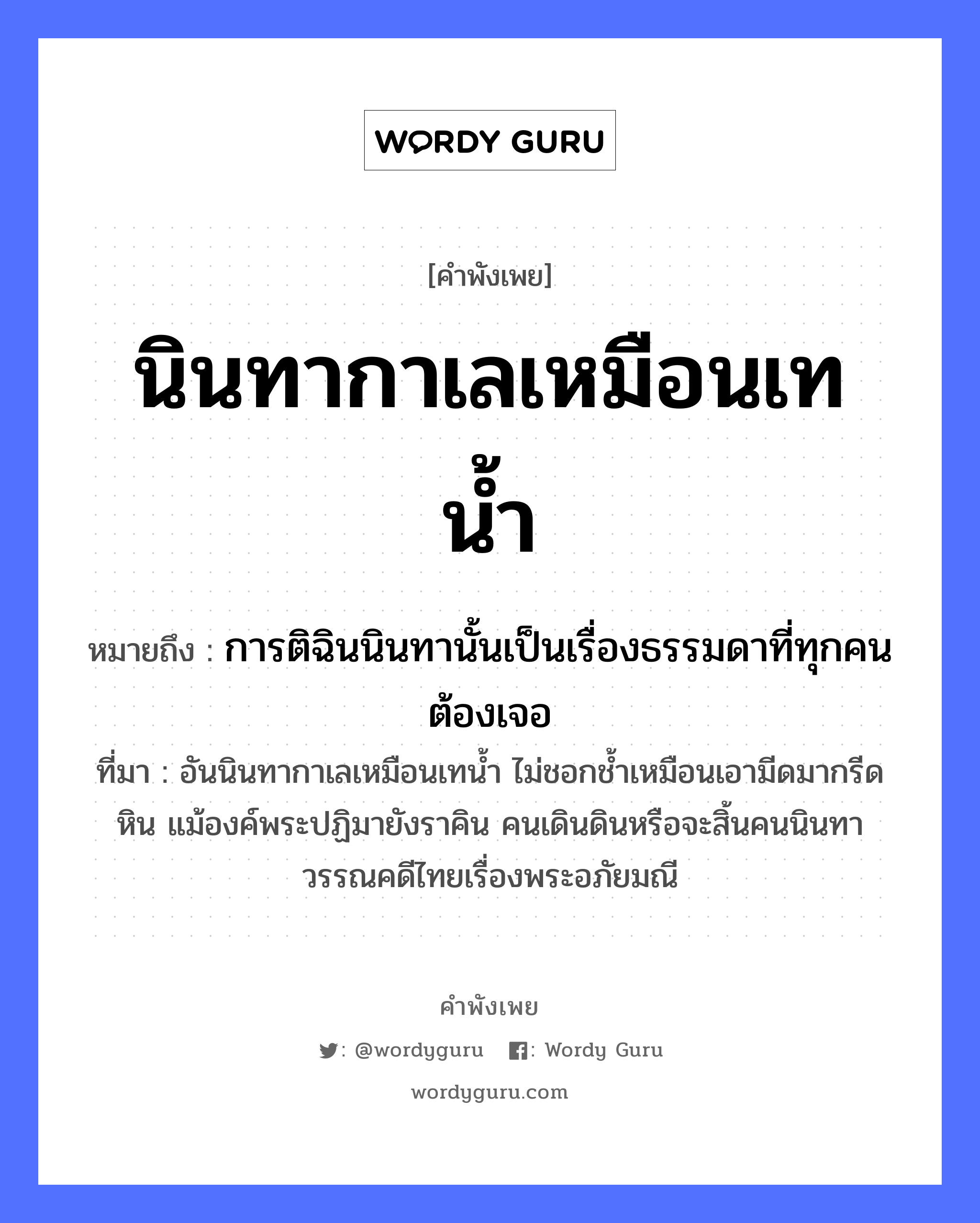 นินทากาเลเหมือนเทน้ำ ความหมายคือ?, คำพังเพย นินทากาเลเหมือนเทน้ำ หมายถึง การติฉินนินทานั้นเป็นเรื่องธรรมดาที่ทุกคนต้องเจอ ที่มา อันนินทากาเลเหมือนเทน้ำ ไม่ชอกช้ำเหมือนเอามีดมากรีดหิน แม้องค์พระปฏิมายังราคิน คนเดินดินหรือจะสิ้นคนนินทา วรรณคดีไทยเรื่องพระอภัยมณี ธรรมชาติ น้ำ คำนาม คน สัตว์ กา คำกริยา นินทา, เท