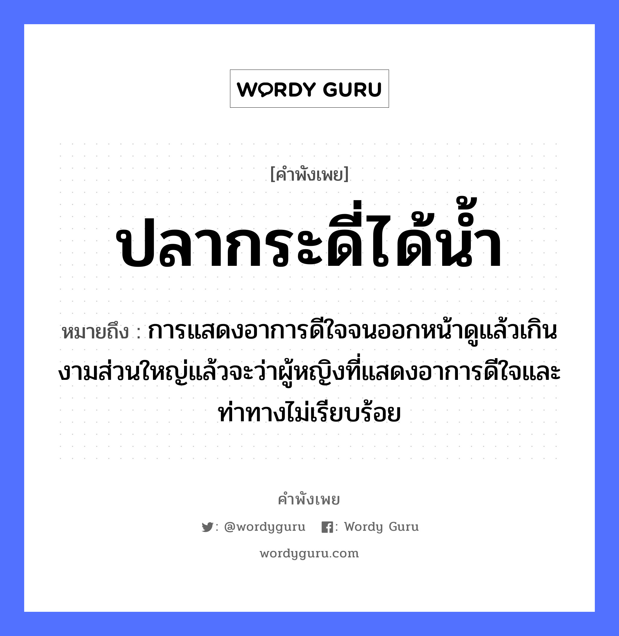 ปลากระดี่ได้น้ำ ความหมายคือ?, คำพังเพย ปลากระดี่ได้น้ำ หมายถึง การแสดงอาการดีใจจนออกหน้าดูแล้วเกินงามส่วนใหญ่แล้วจะว่าผู้หญิงที่แสดงอาการดีใจและท่าทางไม่เรียบร้อย คำนาม หญิง สัตว์ ปลา อวัยวะ ใจ, หน้า ธรรมชาติ น้ำ