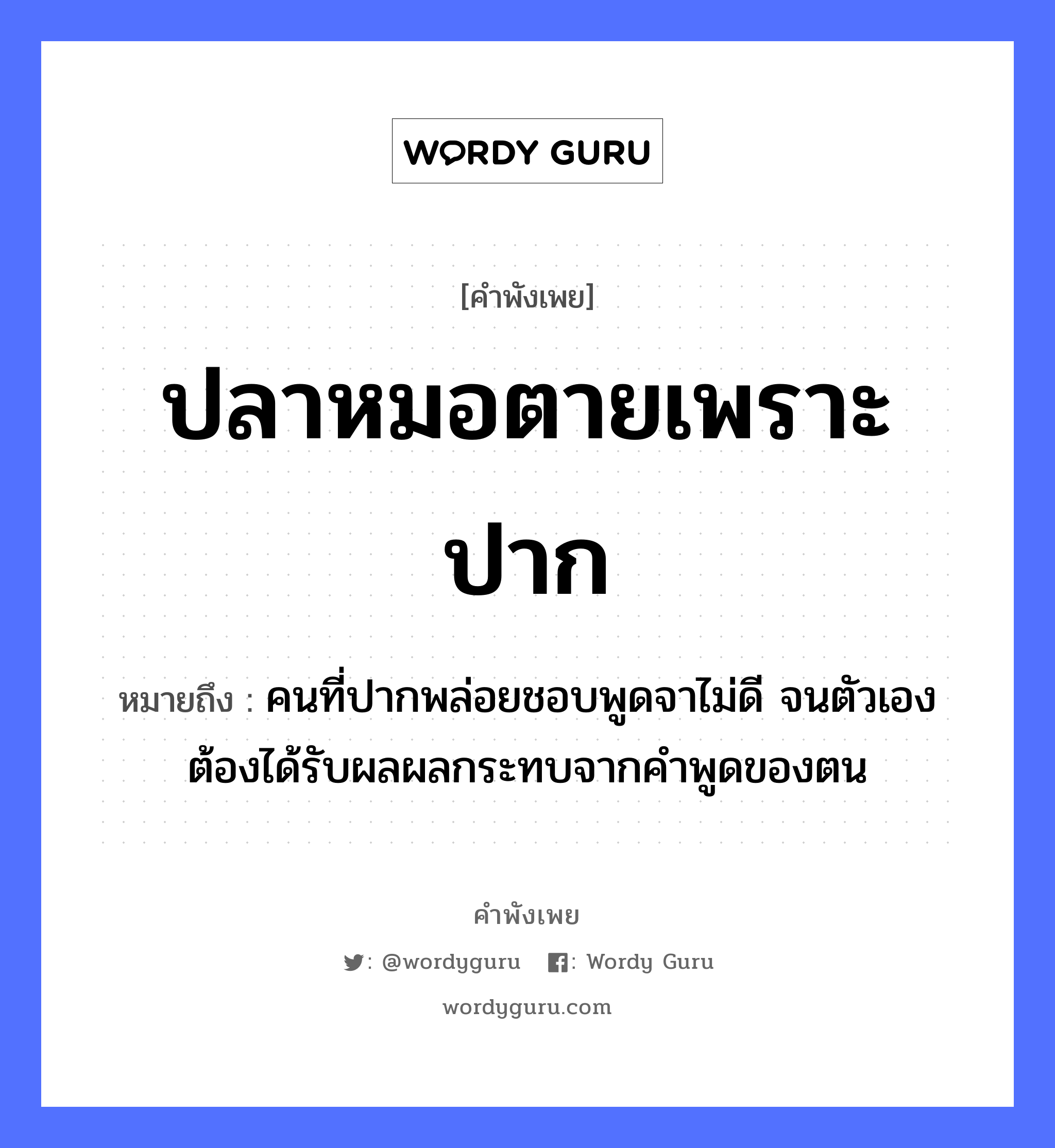 คำสุภาษิต: ปลาหมอตายเพราะปาก หมายถึง?, หมายถึง คนที่ปากพล่อยชอบพูดจาไม่ดี จนตัวเองต้องได้รับผลผลกระทบจากคำพูดของตน อวัยวะ ปาก, ตัว คำกริยา ตาย คำนาม คน, หมอ สัตว์ ปลา อาชีพ หมอ