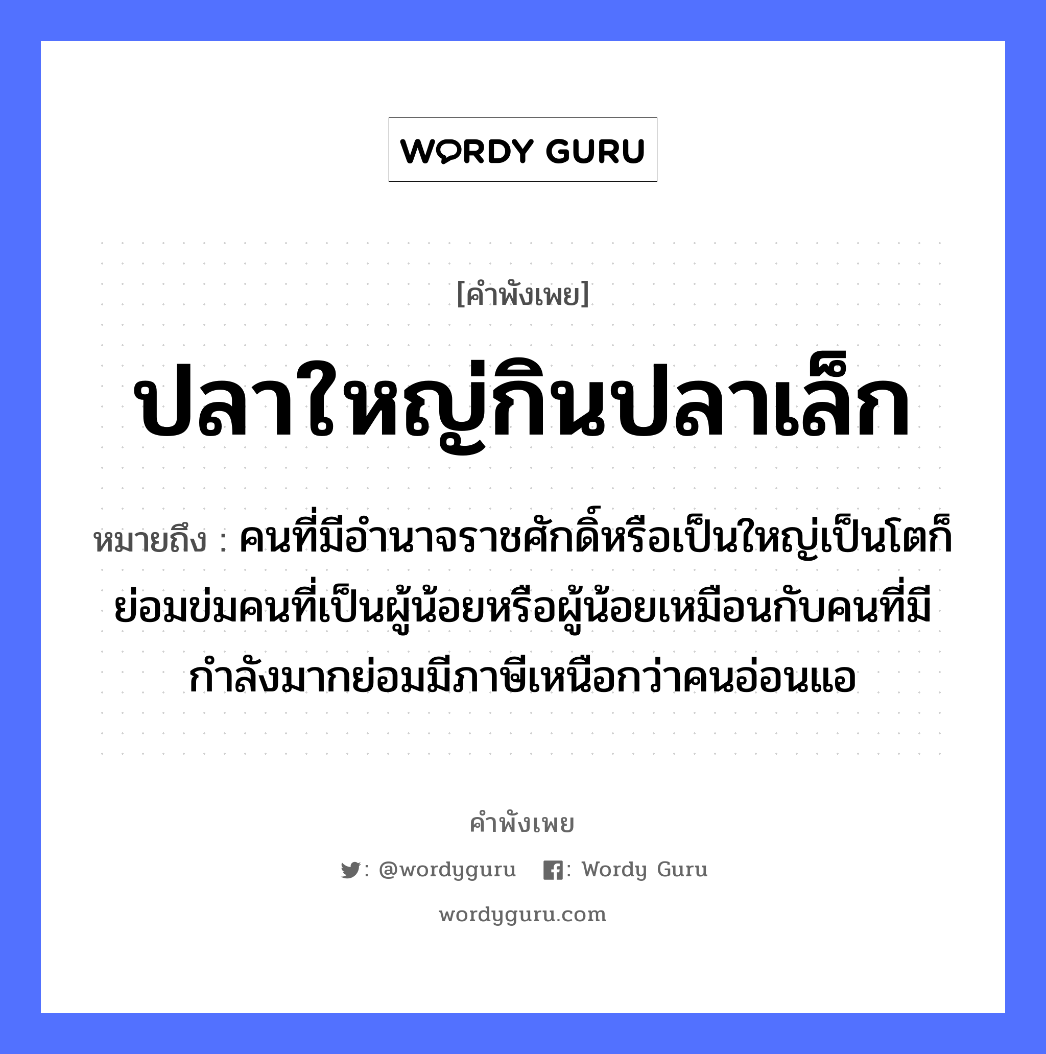 สำนวนไทย: ปลาใหญ่กินปลาเล็ก หมายถึง?, หมายถึง คนที่มีอำนาจราชศักดิ์หรือเป็นใหญ่เป็นโตก็ย่อมข่มคนที่เป็นผู้น้อยหรือผู้น้อยเหมือนกับคนที่มีกำลังมากย่อมมีภาษีเหนือกว่าคนอ่อนแอ คำนาม คน สัตว์ ปลา