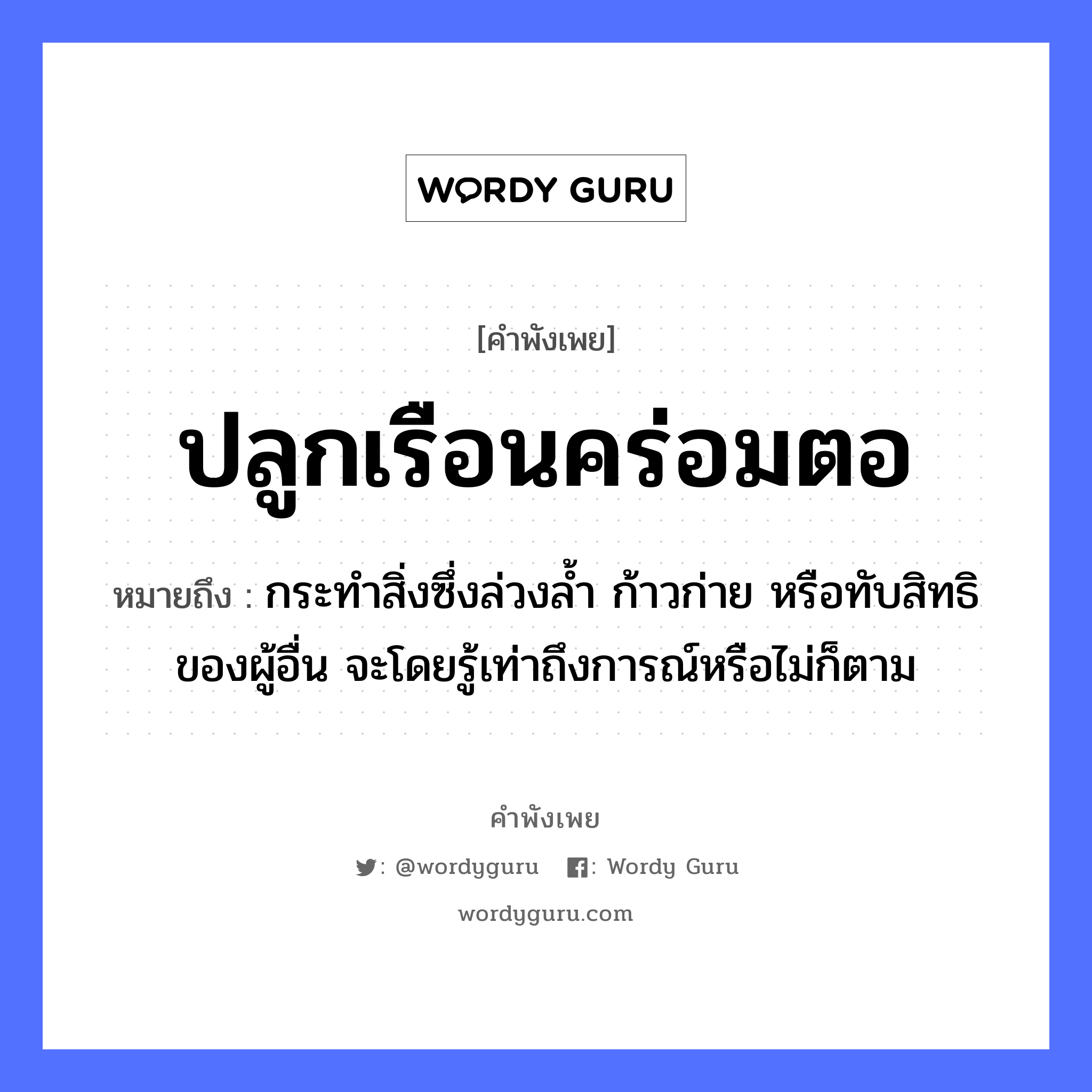 ปลูกเรือนคร่อมตอ ความหมายคือ?, คำพังเพย ปลูกเรือนคร่อมตอ หมายถึง กระทําสิ่งซึ่งล่วงลํ้า ก้าวก่าย หรือทับสิทธิของผู้อื่น จะโดยรู้เท่าถึงการณ์หรือไม่ก็ตาม