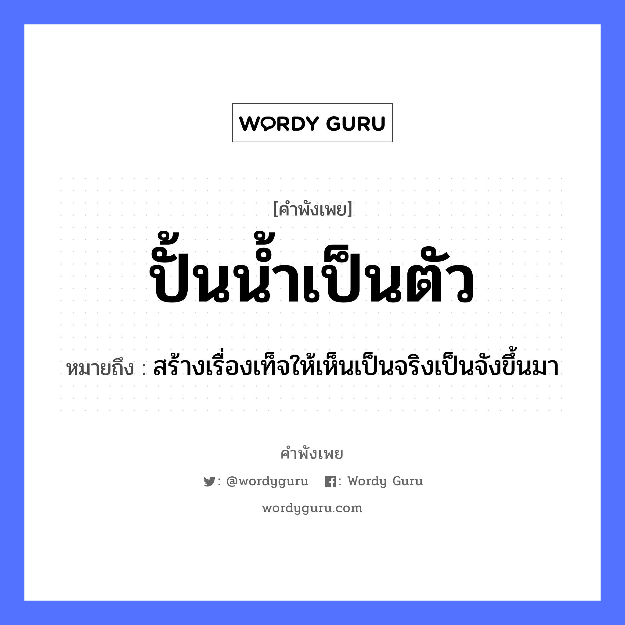 ปั้นน้ำเป็นตัว ความหมายคือ?, คำพังเพย ปั้นน้ำเป็นตัว หมายถึง สร้างเรื่องเท็จให้เห็นเป็นจริงเป็นจังขึ้นมา อวัยวะ ตัว ธรรมชาติ น้ำ