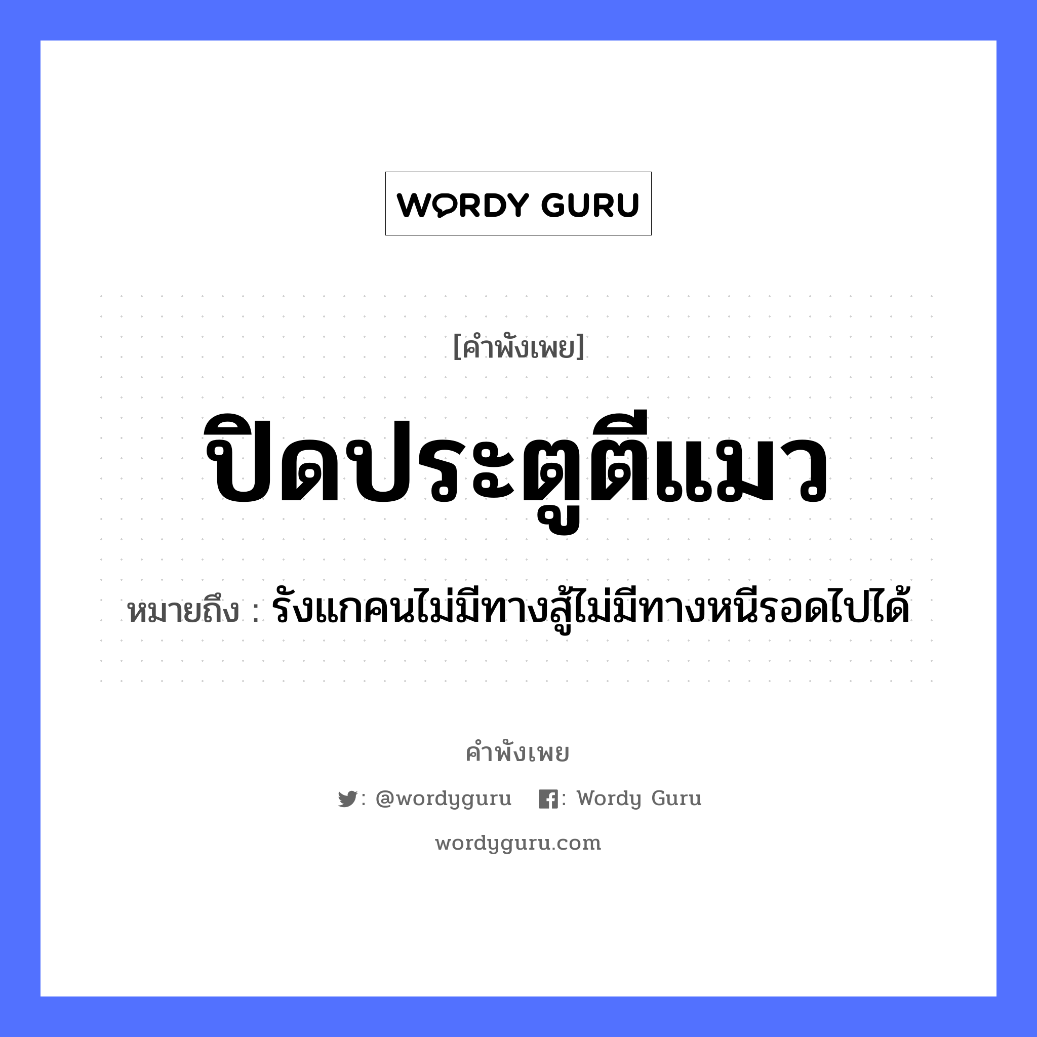 ปิดประตูตีแมว ความหมายคือ?, คำพังเพย ปิดประตูตีแมว หมายถึง รังแกคนไม่มีทางสู้ไม่มีทางหนีรอดไปได้ คำนาม คน สัตว์ แมว คำกริยา สู้, ตี หมวด สัตว์