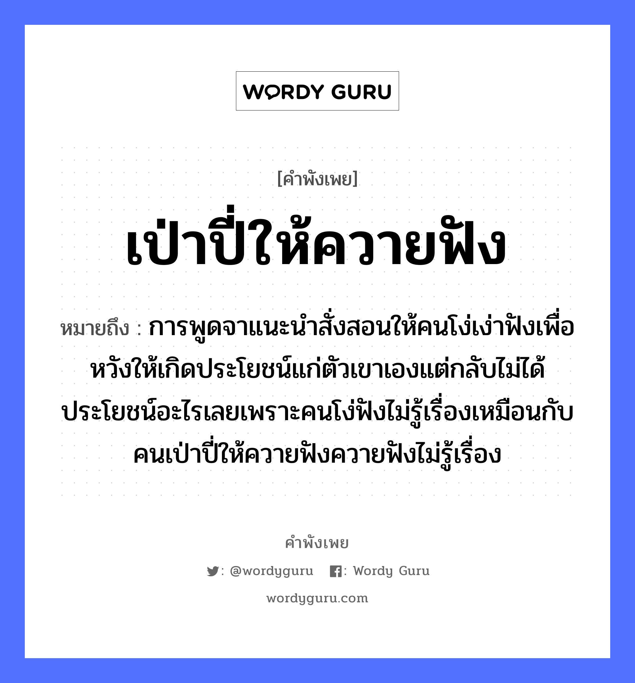 เป่าปี่ให้ควายฟัง ความหมายคือ?, คำพังเพย เป่าปี่ให้ควายฟัง หมายถึง การพูดจาแนะนำสั่งสอนให้คนโง่เง่าฟังเพื่อหวังให้เกิดประโยชน์แก่ตัวเขาเองแต่กลับไม่ได้ประโยชน์อะไรเลยเพราะคนโง่ฟังไม่รู้เรื่องเหมือนกับคนเป่าปี่ให้ควายฟังควายฟังไม่รู้เรื่อง คำกริยา ฟัง คำนาม คน อวัยวะ ตัว