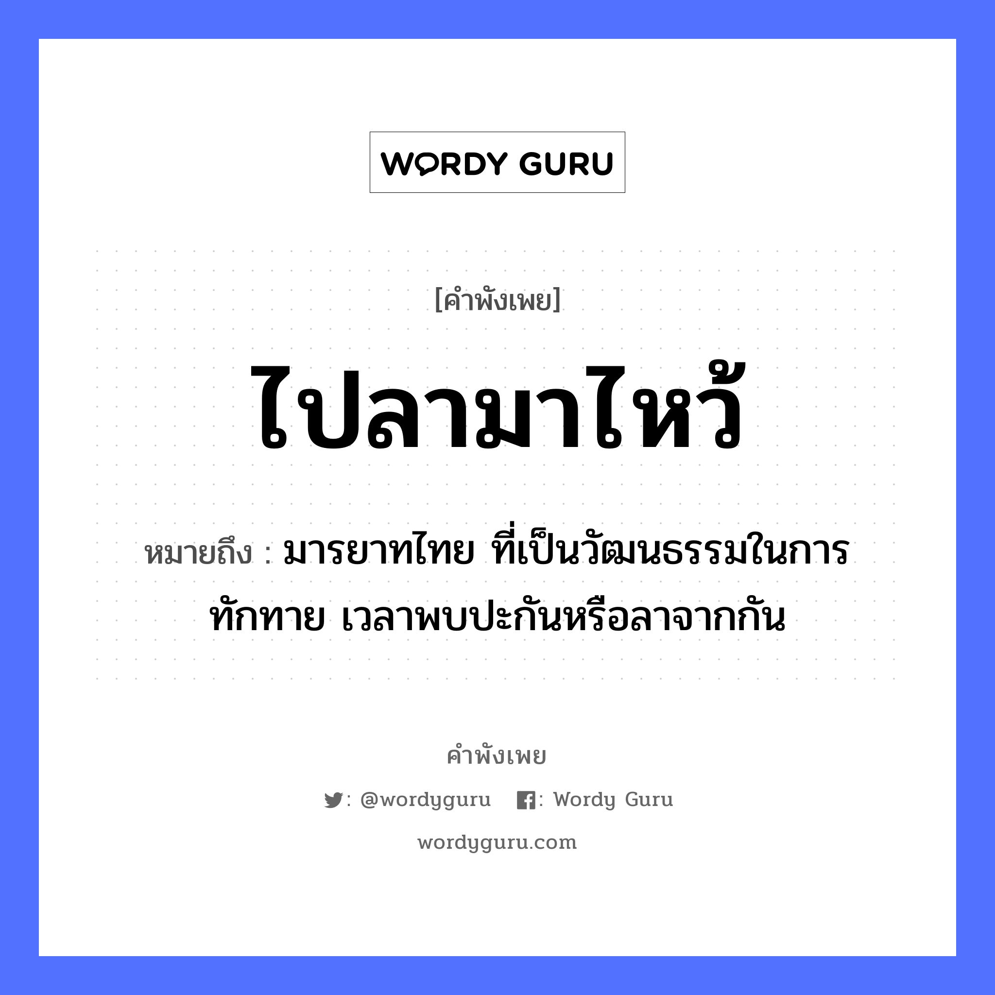 ไปลามาไหว้ ความหมายคือ?, คำพังเพย ไปลามาไหว้ หมายถึง มารยาทไทย ที่เป็นวัฒนธรรมในการทักทาย เวลาพบปะกันหรือลาจากกัน