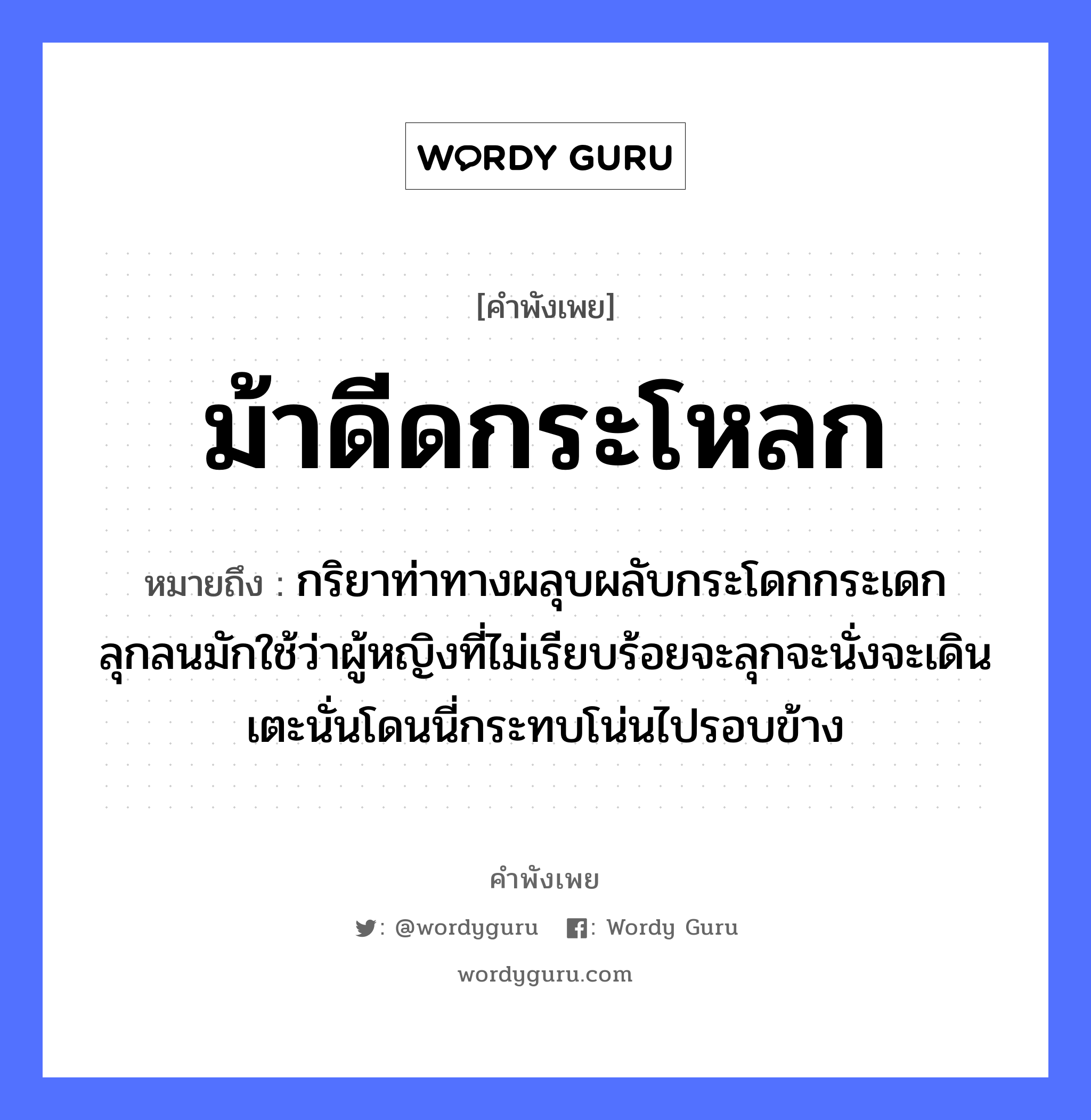 คำพังเพย: ม้าดีดกระโหลก หมายถึงอะไร?, หมายถึง กริยาท่าทางผลุบผลับกระโดกกระเดกลุกลนมักใช้ว่าผู้หญิงที่ไม่เรียบร้อยจะลุกจะนั่งจะเดินเตะนั่นโดนนี่กระทบโน่นไปรอบข้าง คำนาม หญิง