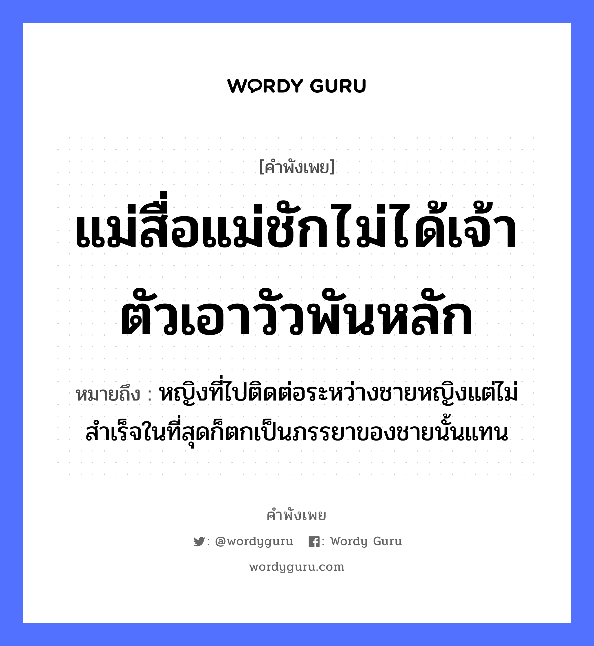 แม่สื่อแม่ชักไม่ได้เจ้าตัวเอาวัวพันหลัก ความหมายคือ?, คำพังเพย แม่สื่อแม่ชักไม่ได้เจ้าตัวเอาวัวพันหลัก หมายถึง หญิงที่ไปติดต่อระหว่างชายหญิงแต่ไม่สำเร็จในที่สุดก็ตกเป็นภรรยาของชายนั้นแทน คำนาม หญิง, ชาย สัตว์ วัว อวัยวะ ตัว คำกริยา ชัก ครอบครัว แม่