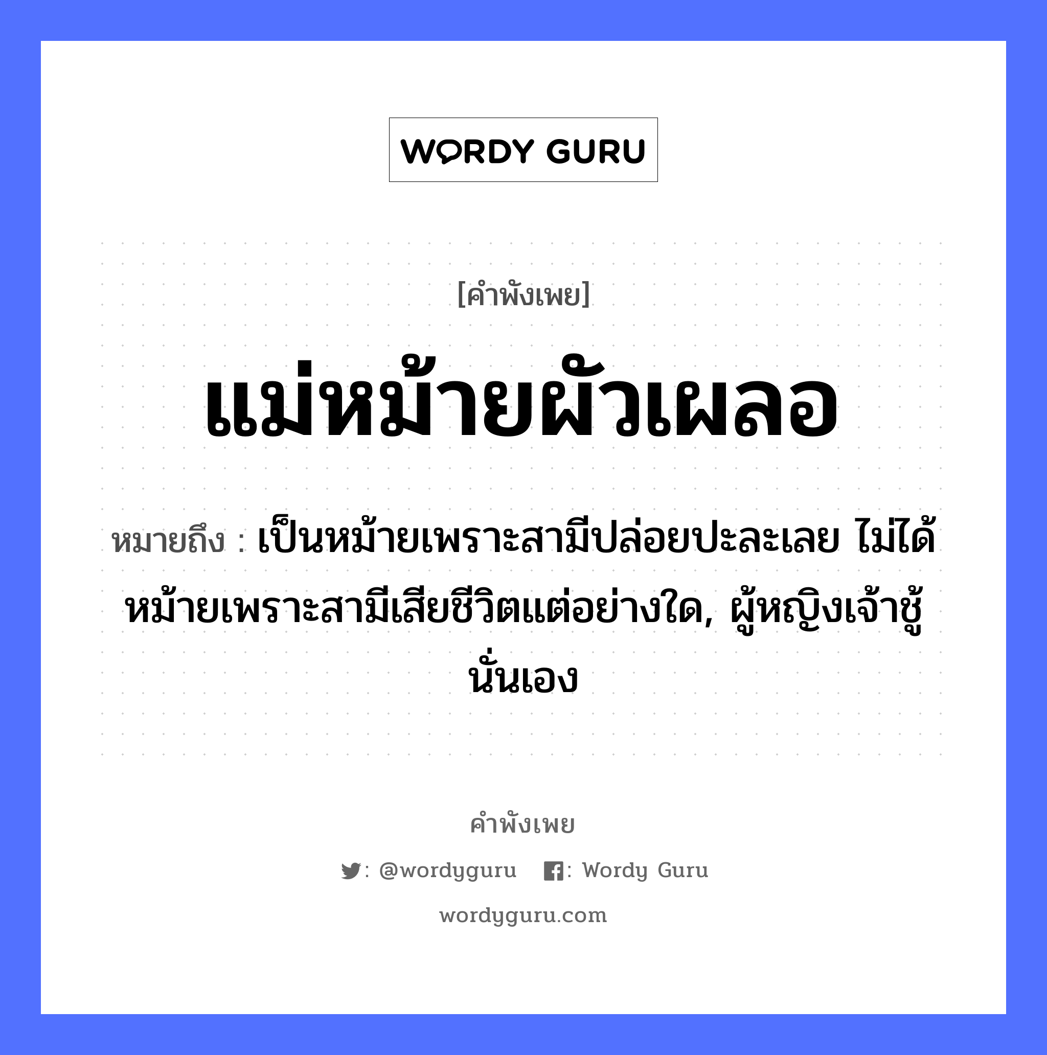 คำพังเพย: แม่หม้ายผัวเผลอ หมายถึงอะไร?, หมายถึง เป็นหม้ายเพราะสามีปล่อยปะละเลย ไม่ได้หม้ายเพราะสามีเสียชีวิตแต่อย่างใด, ผู้หญิงเจ้าชู้นั่นเอง คำนาม หญิง ครอบครัว แม่