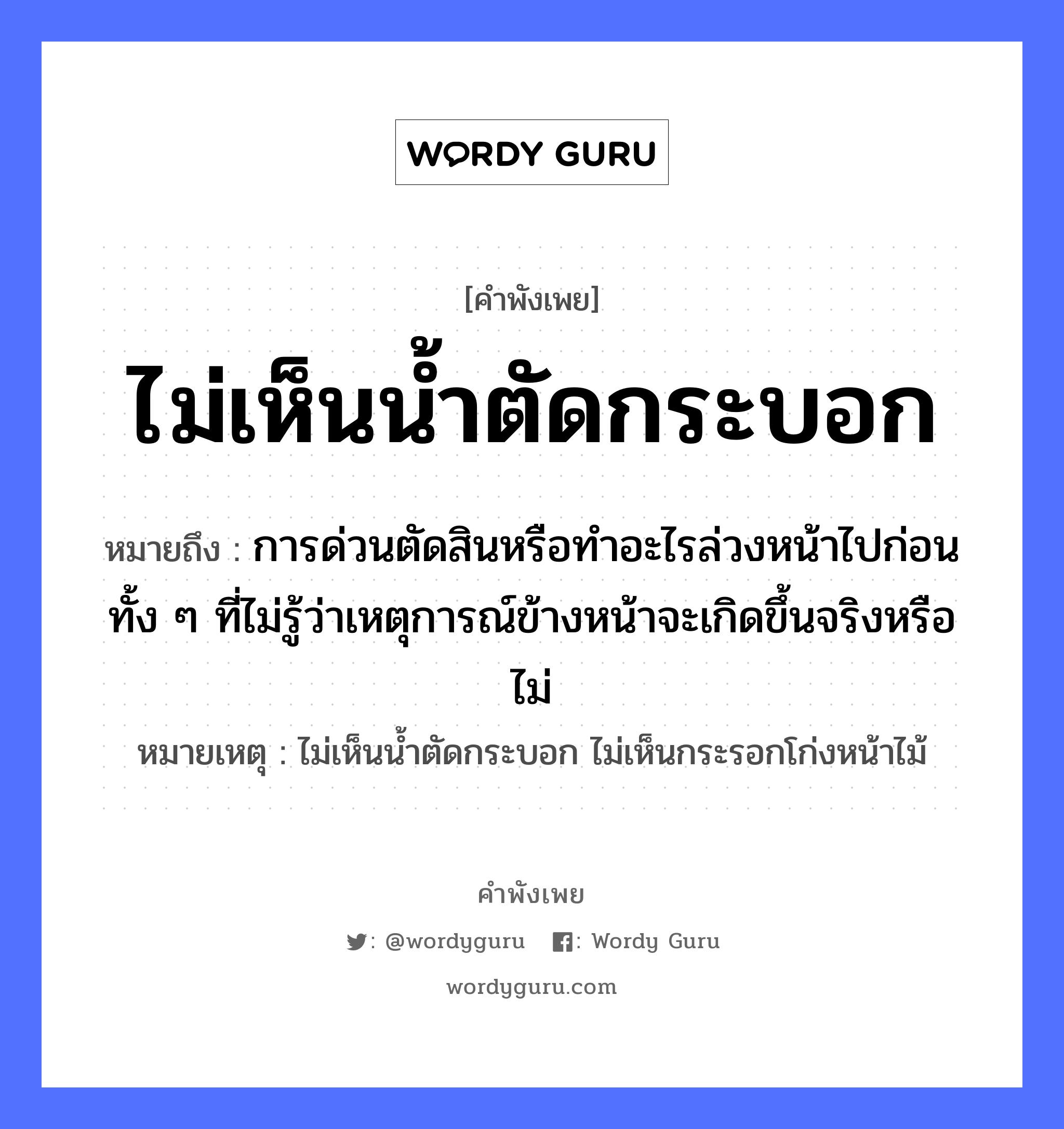 ไม่เห็นน้ำตัดกระบอก ความหมายคือ?, คำพังเพย ไม่เห็นน้ำตัดกระบอก หมายถึง การด่วนตัดสินหรือทำอะไรล่วงหน้าไปก่อน ทั้ง ๆ ที่ไม่รู้ว่าเหตุการณ์ข้างหน้าจะเกิดขึ้นจริงหรือไม่ หมายเหตุ ไม่เห็นน้ำตัดกระบอก ไม่เห็นกระรอกโก่งหน้าไม้ อวัยวะ หน้า ธรรมชาติ น้ำ