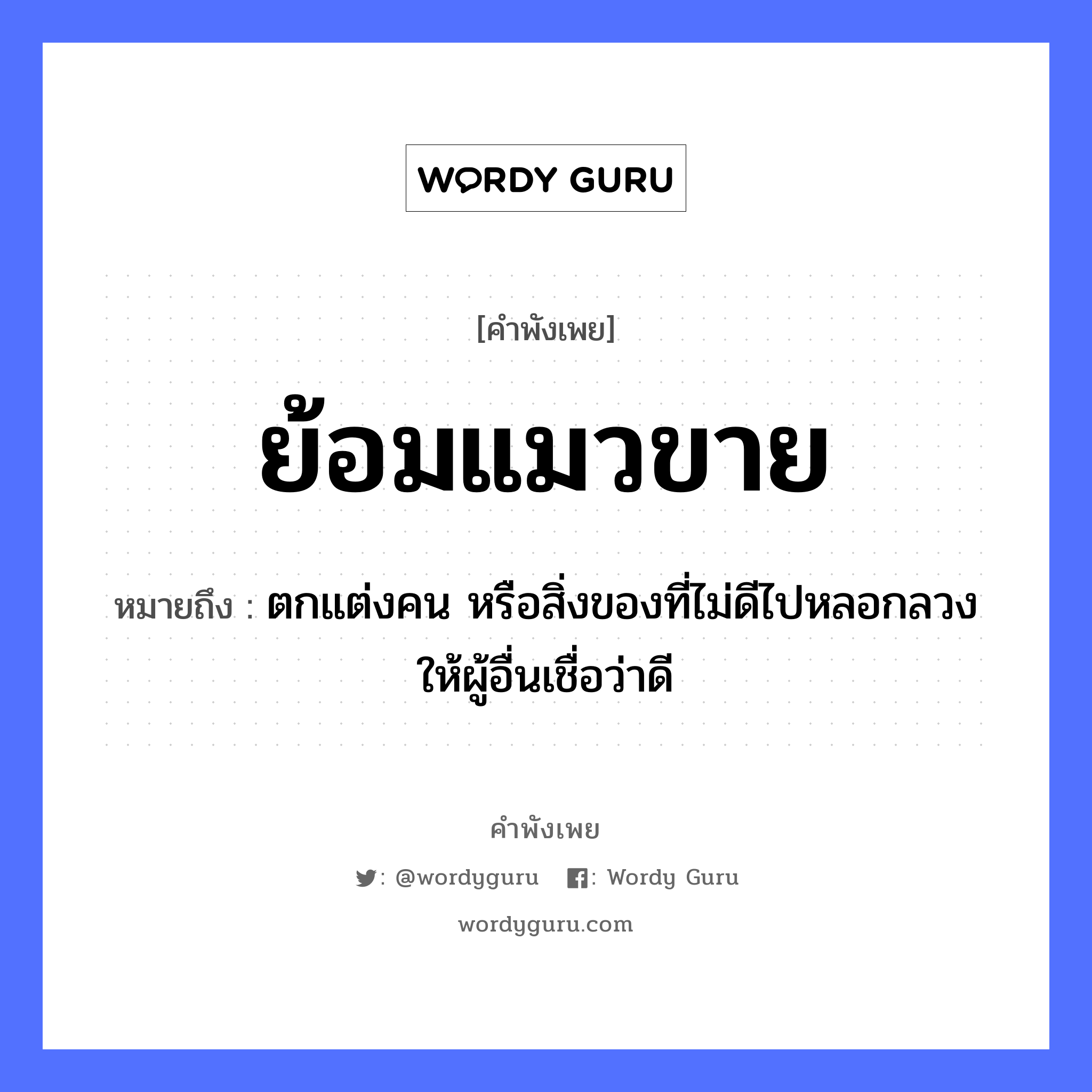 สำนวนไทย: ย้อมแมวขาย หมายถึง?, หมายถึง ตกแต่งคน หรือสิ่งของที่ไม่ดีไปหลอกลวงให้ผู้อื่นเชื่อว่าดี คำนาม คน สัตว์ แมว หมวด สัตว์