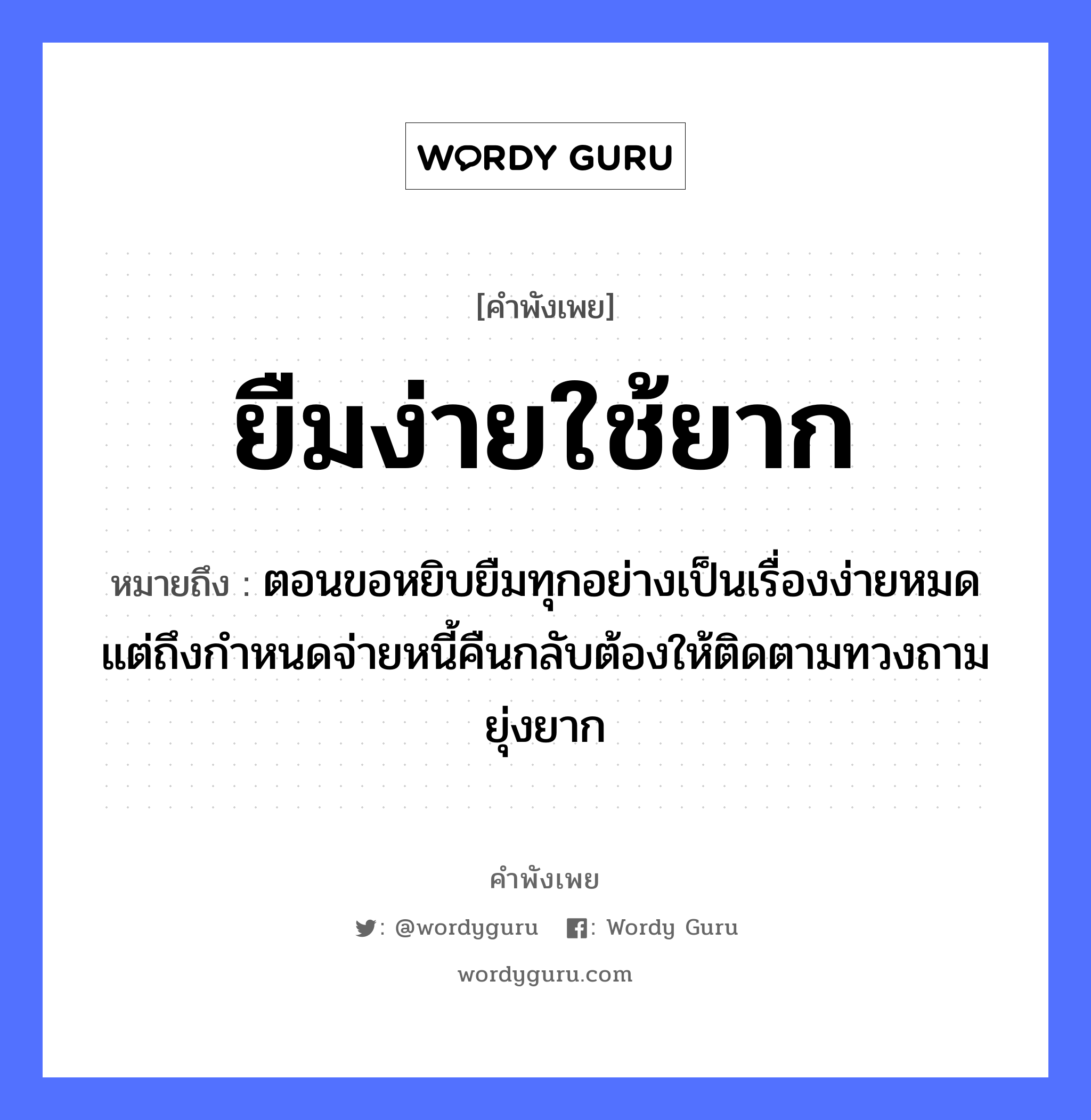 ยืมง่ายใช้ยาก ความหมายคือ?, คำพังเพย ยืมง่ายใช้ยาก หมายถึง ตอนขอหยิบยืมทุกอย่างเป็นเรื่องง่ายหมด แต่ถึงกำหนดจ่ายหนี้คืนกลับต้องให้ติดตามทวงถามยุ่งยาก