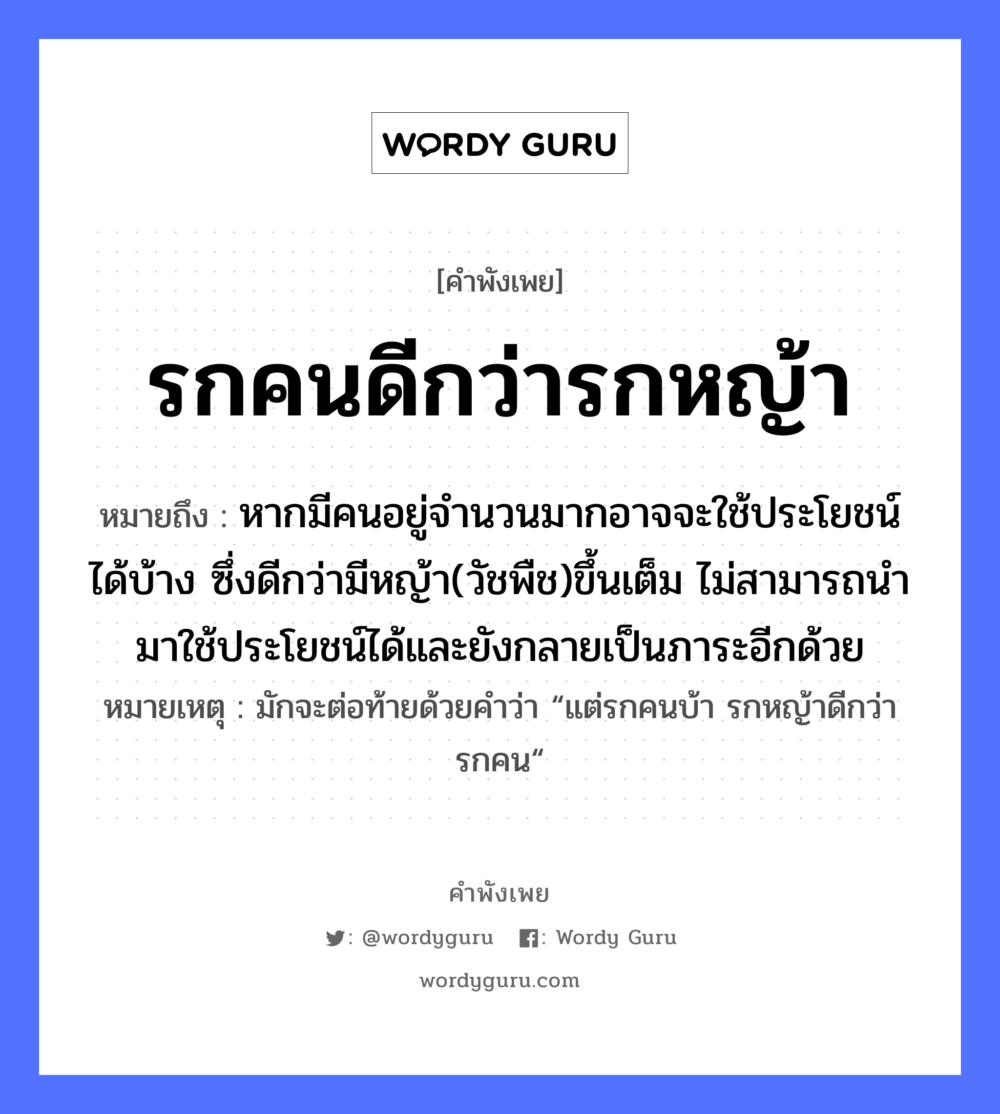 สำนวนไทย: รกคนดีกว่ารกหญ้า หมายถึง?, หมายถึง หากมีคนอยู่จำนวนมากอาจจะใช้ประโยชน์ได้บ้าง ซึ่งดีกว่ามีหญ้า(วัชพืช)ขึ้นเต็ม ไม่สามารถนำมาใช้ประโยชน์ได้และยังกลายเป็นภาระอีกด้วย หมายเหตุ มักจะต่อท้ายด้วยคำว่า “แต่รกคนบ้า รกหญ้าดีกว่ารกคน“ คำนาม คน ธรรมชาติ หญ้า