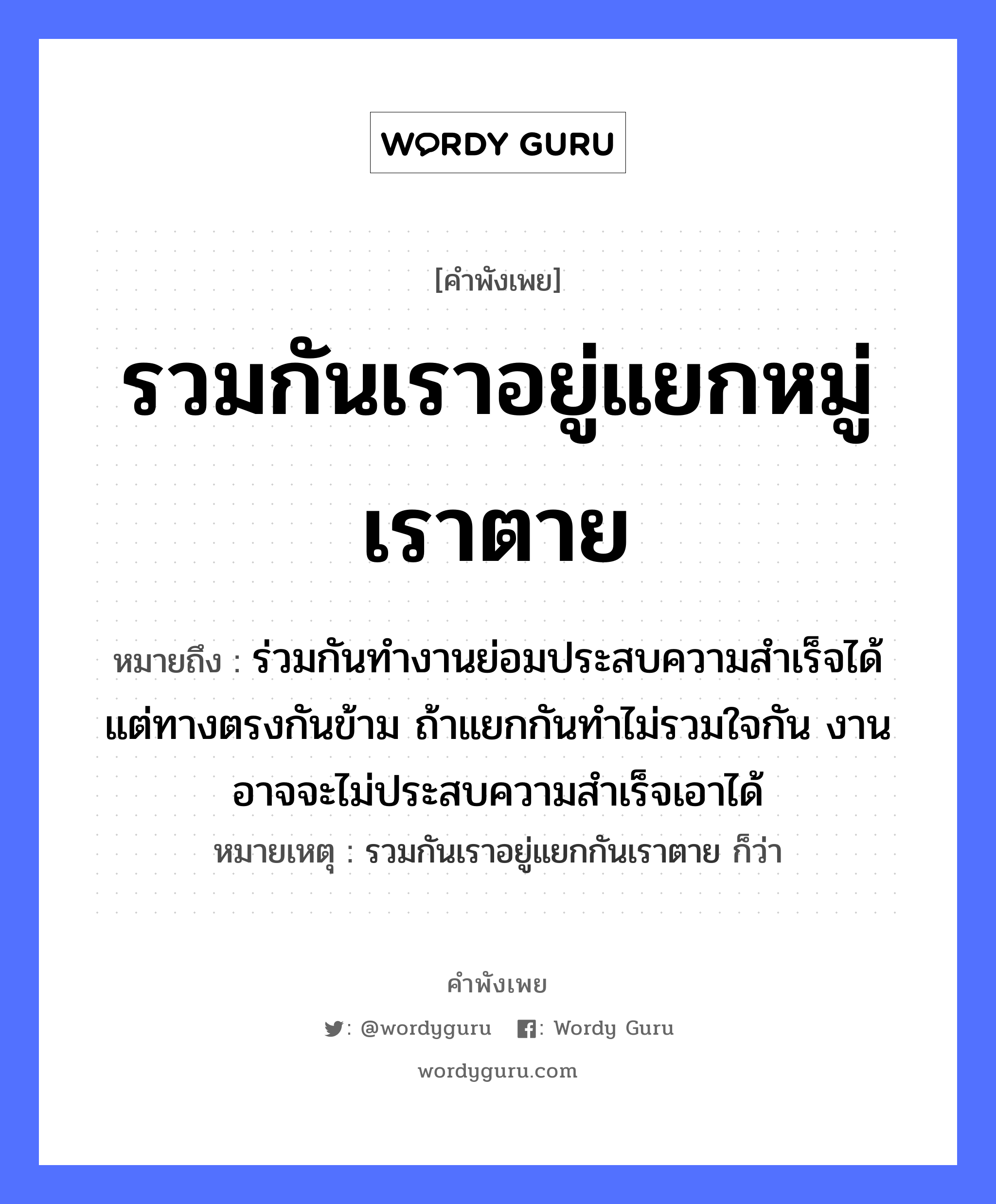 รวมกันเราอยู่แยกหมู่เราตาย ความหมายคือ?, คำพังเพย รวมกันเราอยู่แยกหมู่เราตาย หมายถึง ร่วมกันทำงานย่อมประสบความสำเร็จได้ แต่ทางตรงกันข้าม ถ้าแยกกันทำไม่รวมใจกัน งานอาจจะไม่ประสบความสำเร็จเอาได้ หมายเหตุ รวมกันเราอยู่แยกกันเราตาย ก็ว่า อวัยวะ ใจ คำกริยา ตาย