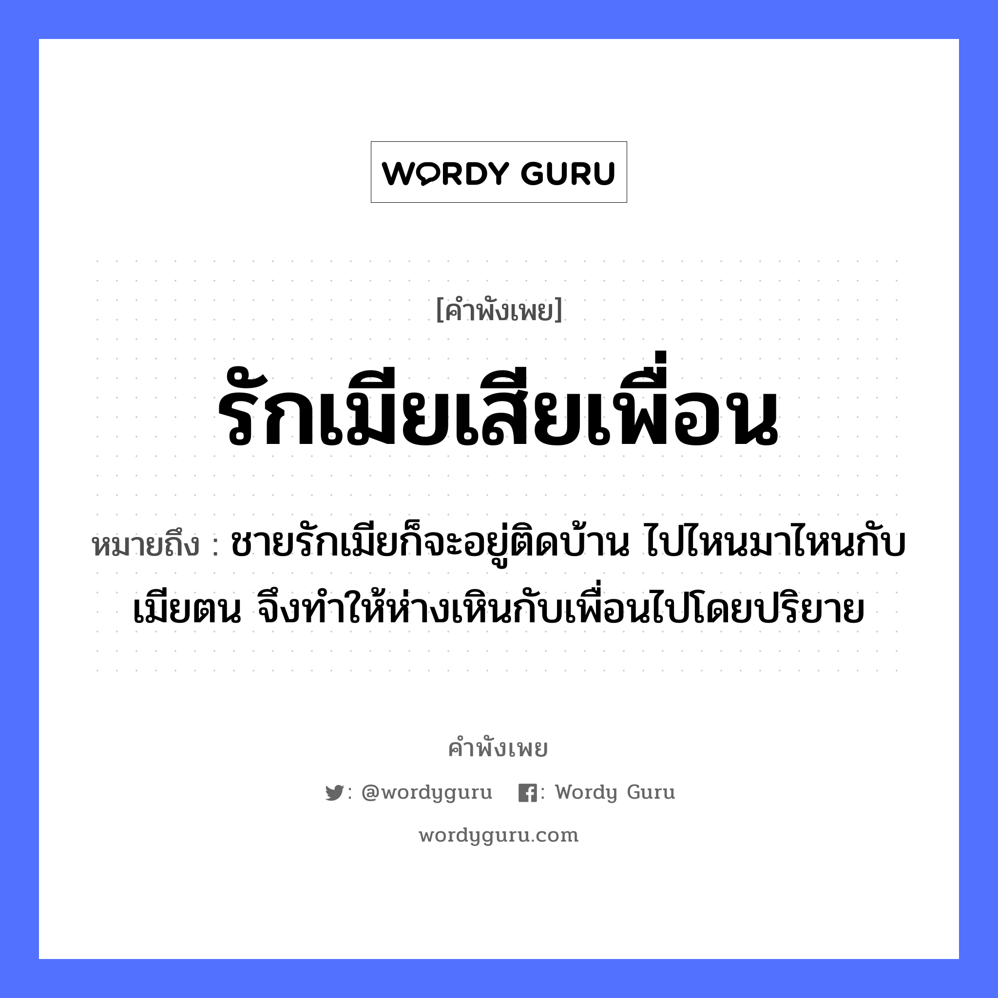 รักเมียเสียเพื่อน ความหมายคือ?, คำพังเพย รักเมียเสียเพื่อน หมายถึง ชายรักเมียก็จะอยู่ติดบ้าน ไปไหนมาไหนกับเมียตน จึงทำให้ห่างเหินกับเพื่อนไปโดยปริยาย คำนาม ชาย คำกริยา รัก