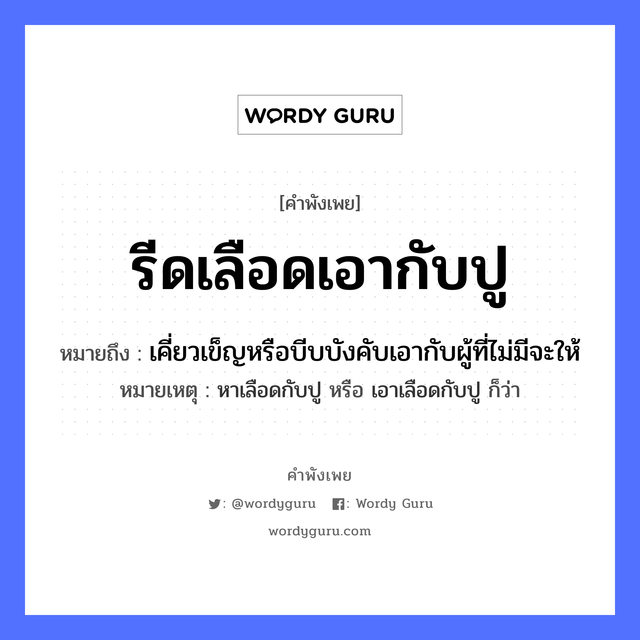 รีดเลือดเอากับปู ความหมายคือ?, คำพังเพย รีดเลือดเอากับปู หมายถึง เคี่ยวเข็ญหรือบีบบังคับเอากับผู้ที่ไม่มีจะให้ หมายเหตุ หาเลือดกับปู หรือ เอาเลือดกับปู ก็ว่า อวัยวะ เลือด